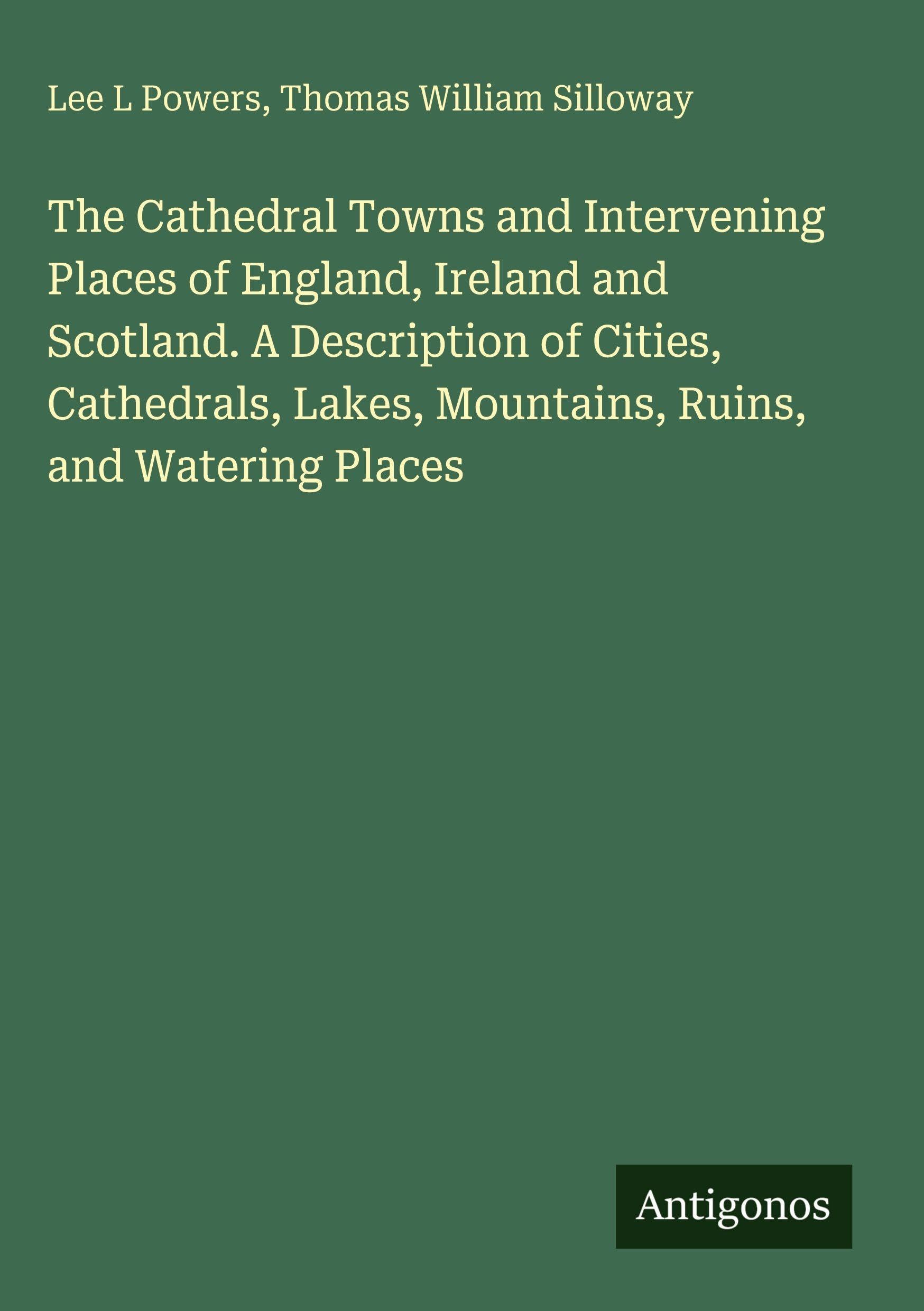 The Cathedral Towns and Intervening Places of England, Ireland and Scotland. A Description of Cities, Cathedrals, Lakes, Mountains, Ruins, and Watering Places Classics