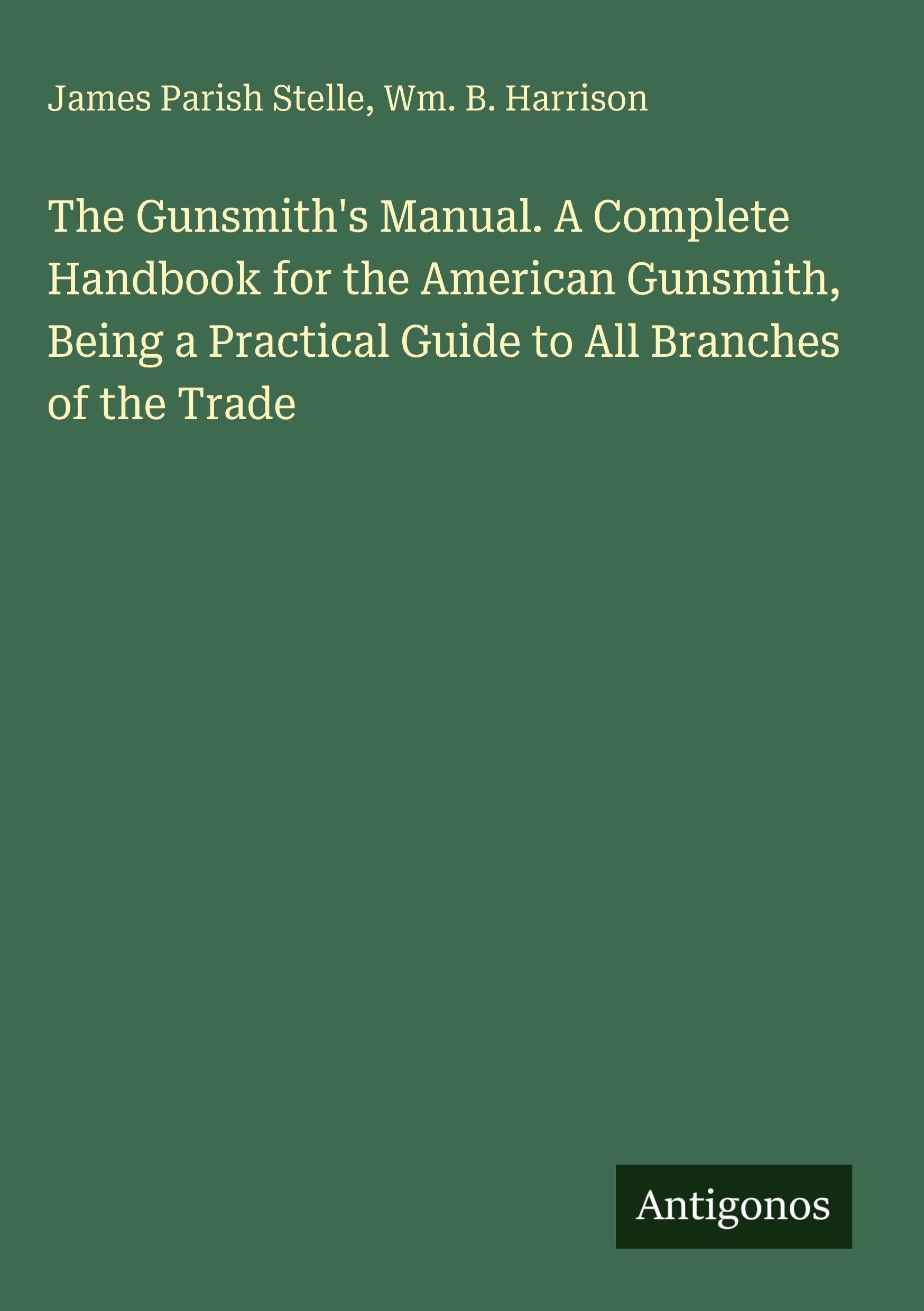 The Gunsmith's Manual. A Complete Handbook for the American Gunsmith, Being a Practical Guide to All Branches of the Trade Classics