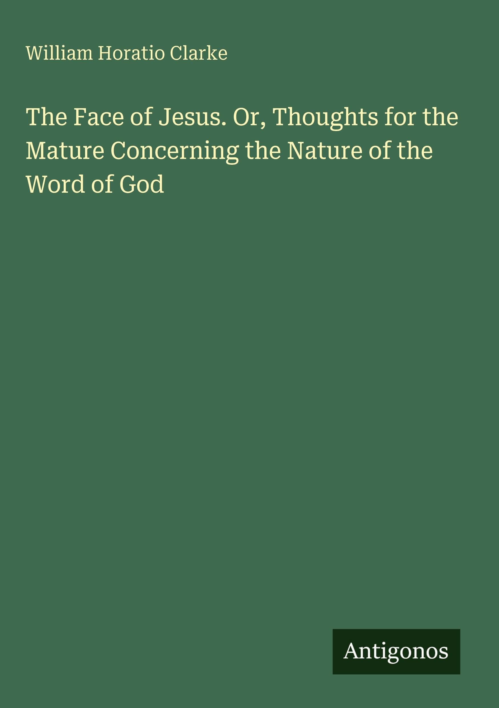 The Face of Jesus. Or, Thoughts for the Mature Concerning the Nature of the Word of God Classics