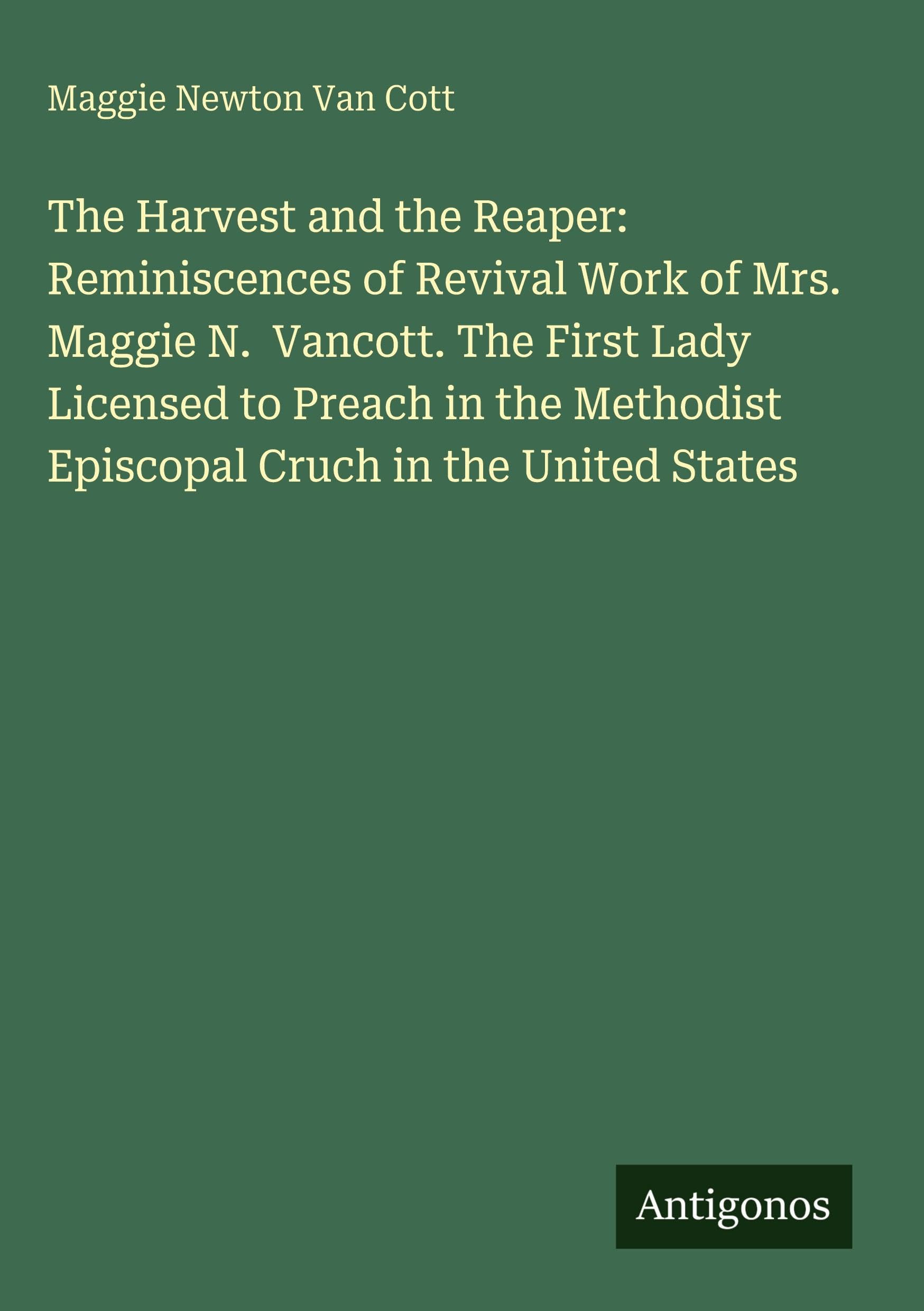 The Harvest and the Reaper: Reminiscences of Revival Work of Mrs. Maggie N.  Vancott. The First Lady Licensed to Preach in the Methodist Episcopal Cruch in the United States Classics