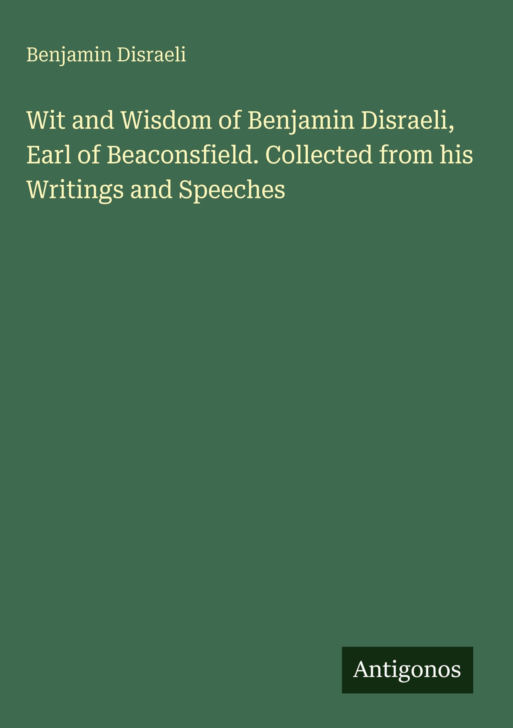 Wit and Wisdom of Benjamin Disraeli, Earl of Beaconsfield. Collected from his Writings and Speeches Classics
