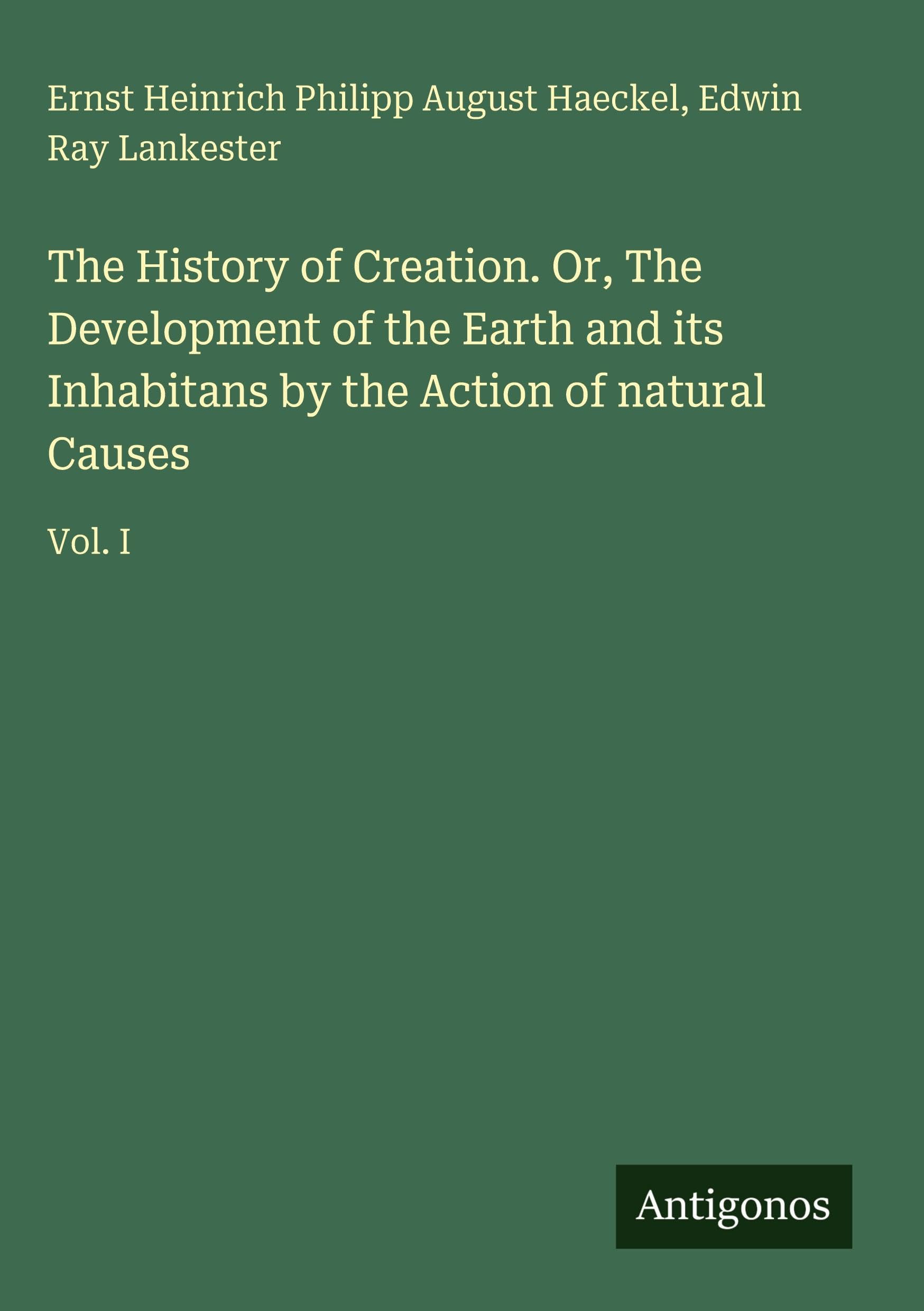 The History of Creation. Or, The Development of the Earth and its Inhabitans by the Action of natural Causes Classics