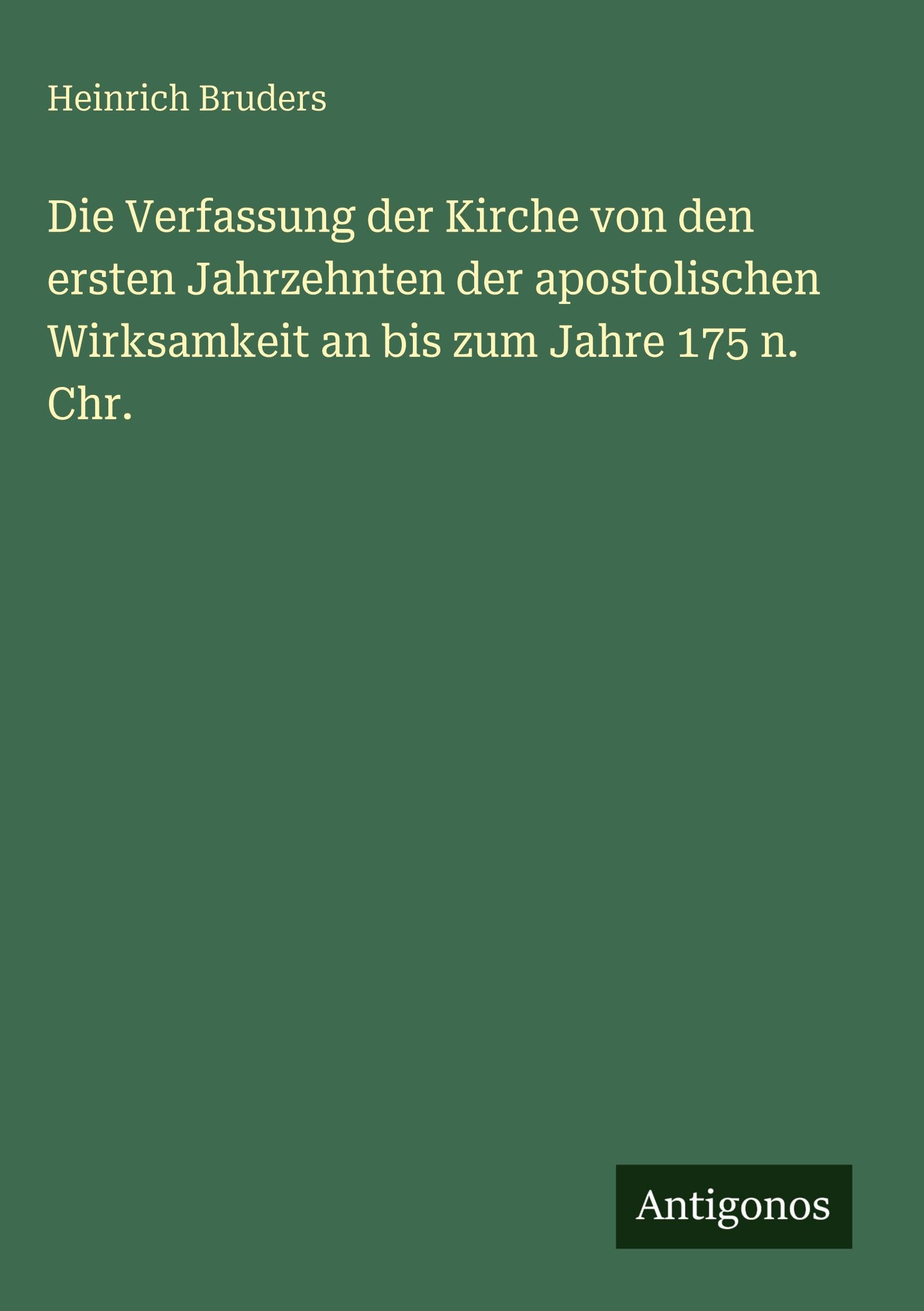 Die Verfassung der Kirche von den ersten Jahrzehnten der apostolischen Wirksamkeit an bis zum Jahre 175 n. Chr. Classics