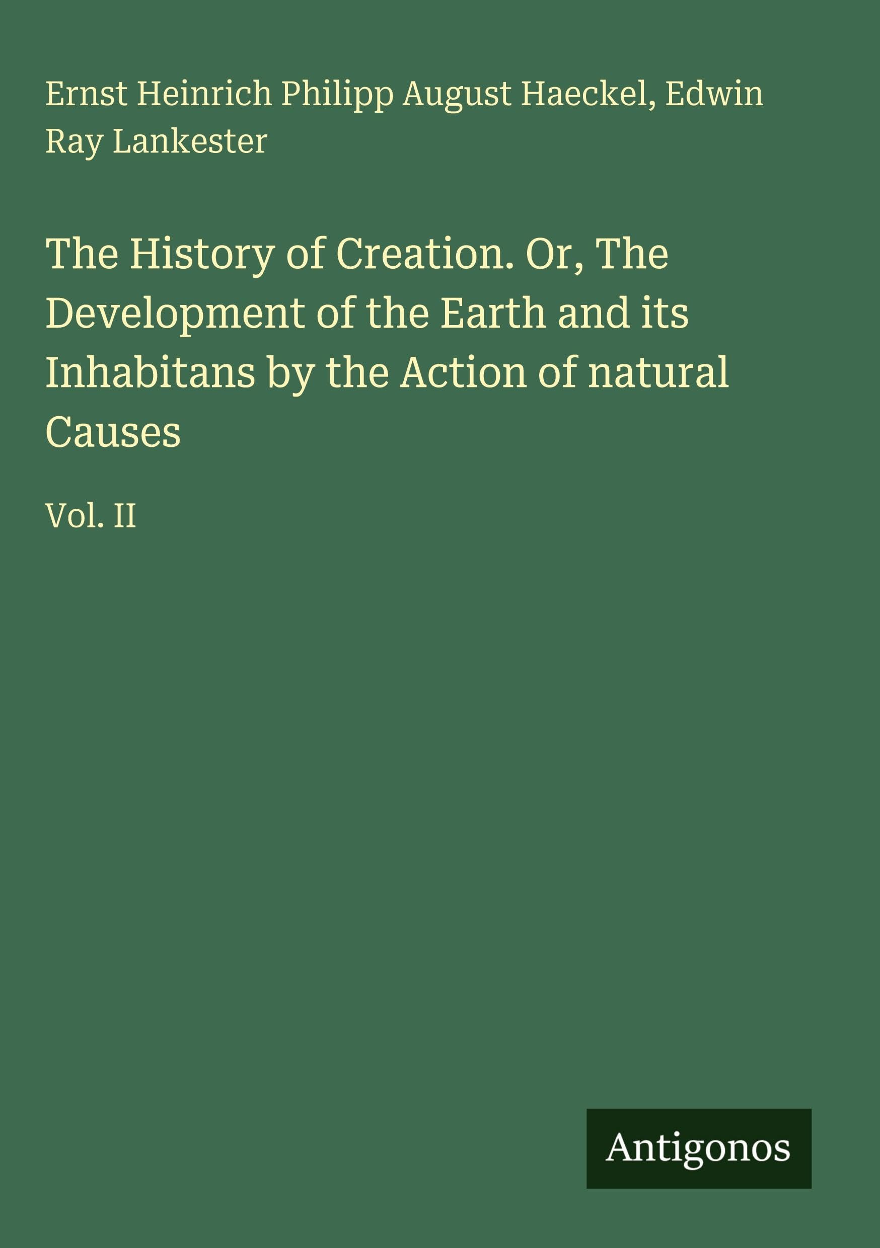 The History of Creation. Or, The Development of the Earth and its Inhabitans by the Action of natural Causes Classics