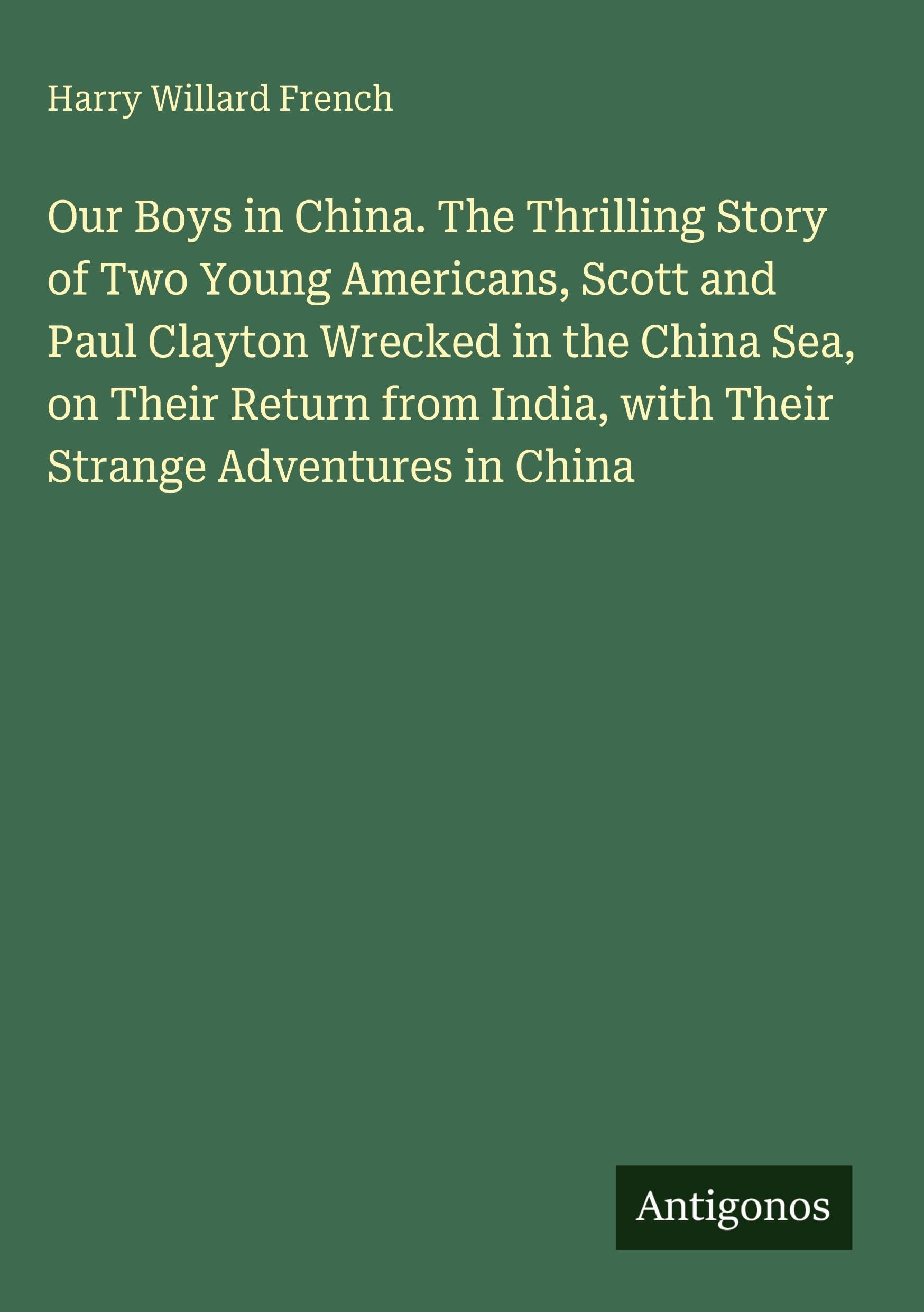 Our Boys in China. The Thrilling Story of Two Young Americans, Scott and Paul Clayton Wrecked in the China Sea, on Their Return from India, with Their Strange Adventures in China Classics