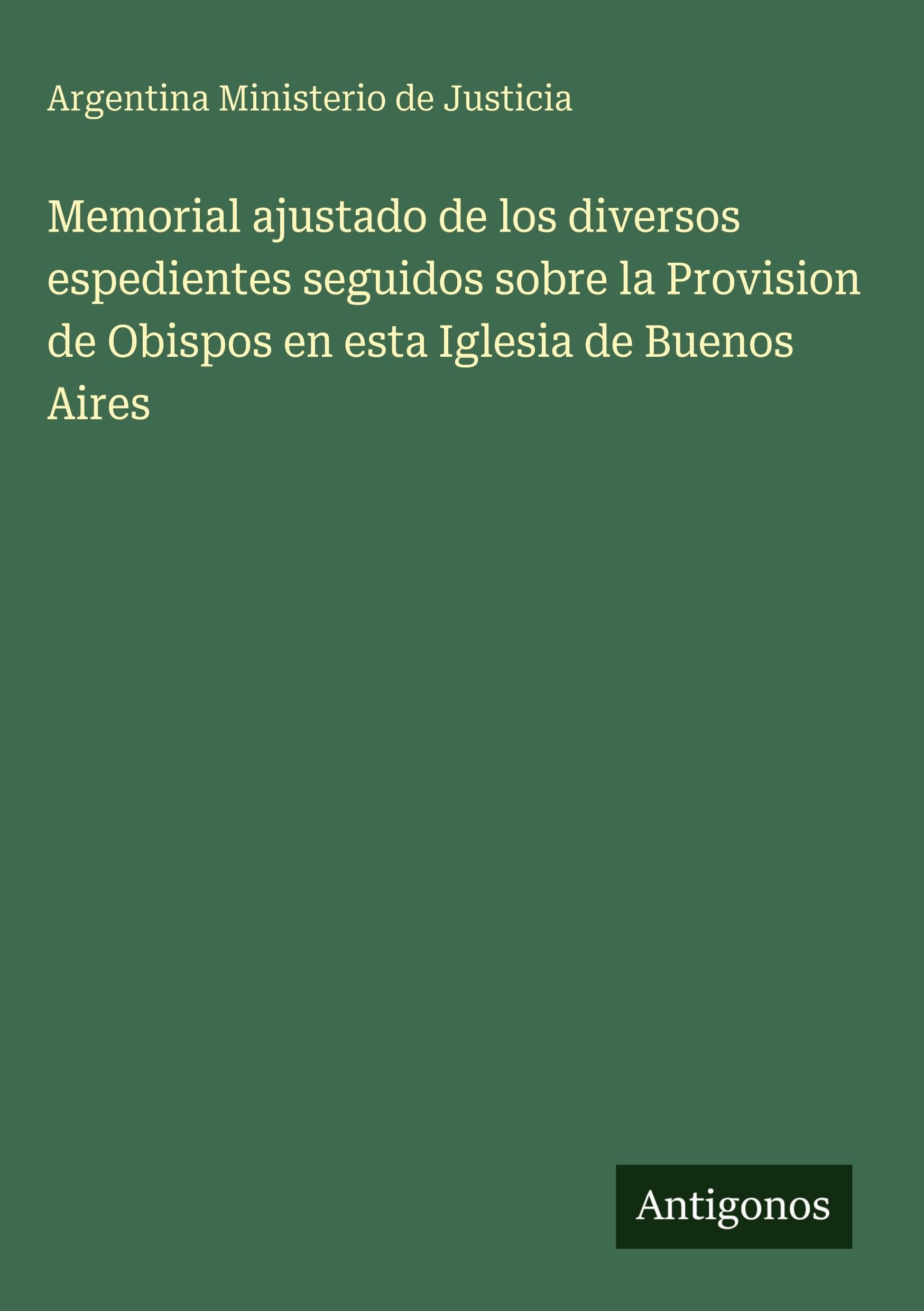 Memorial ajustado de los diversos espedientes seguidos sobre la Provision de Obispos en esta Iglesia de Buenos Aires Classics