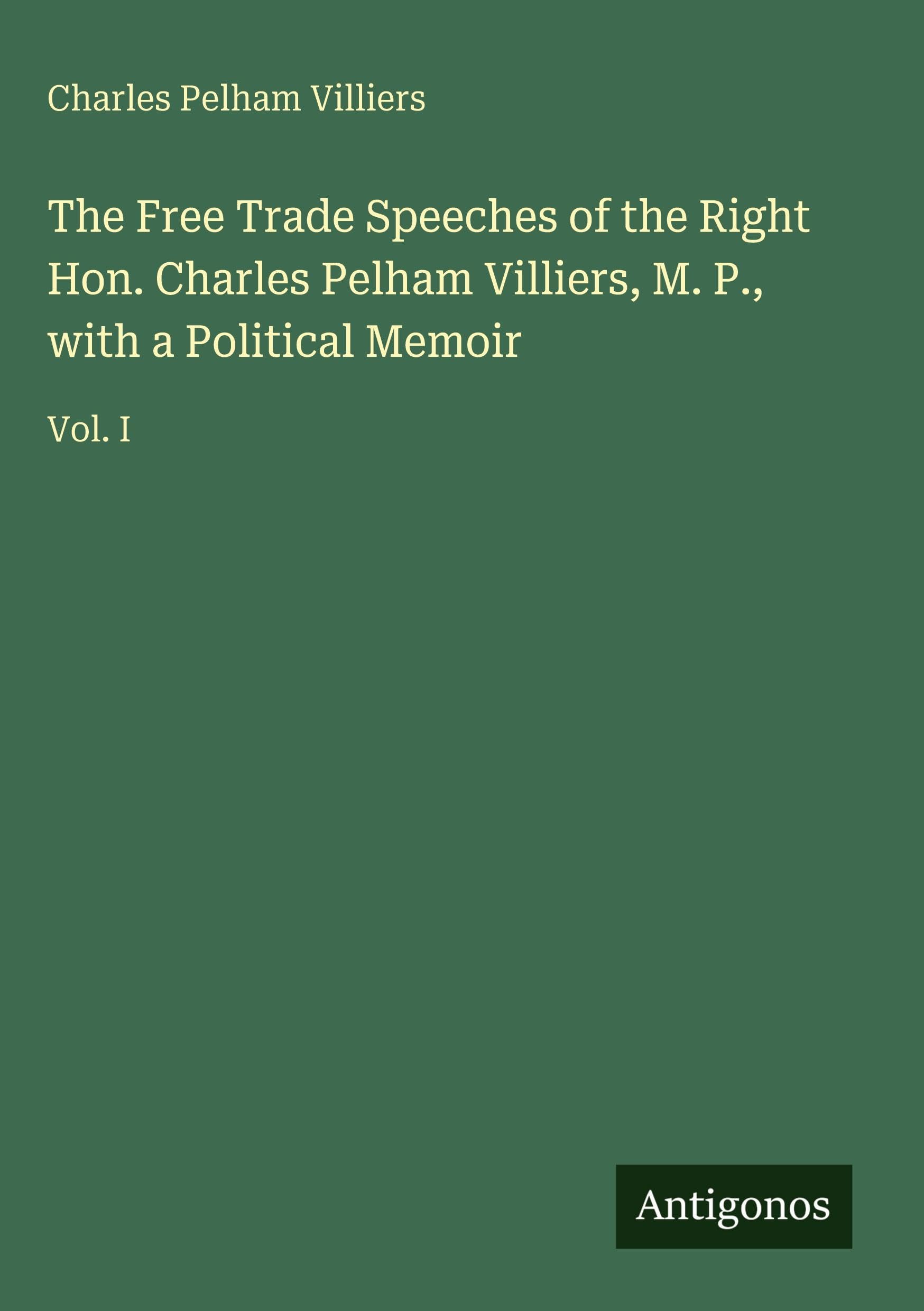 The Free Trade Speeches of the Right Hon. Charles Pelham Villiers, M. P., with a Political Memoir Classics
