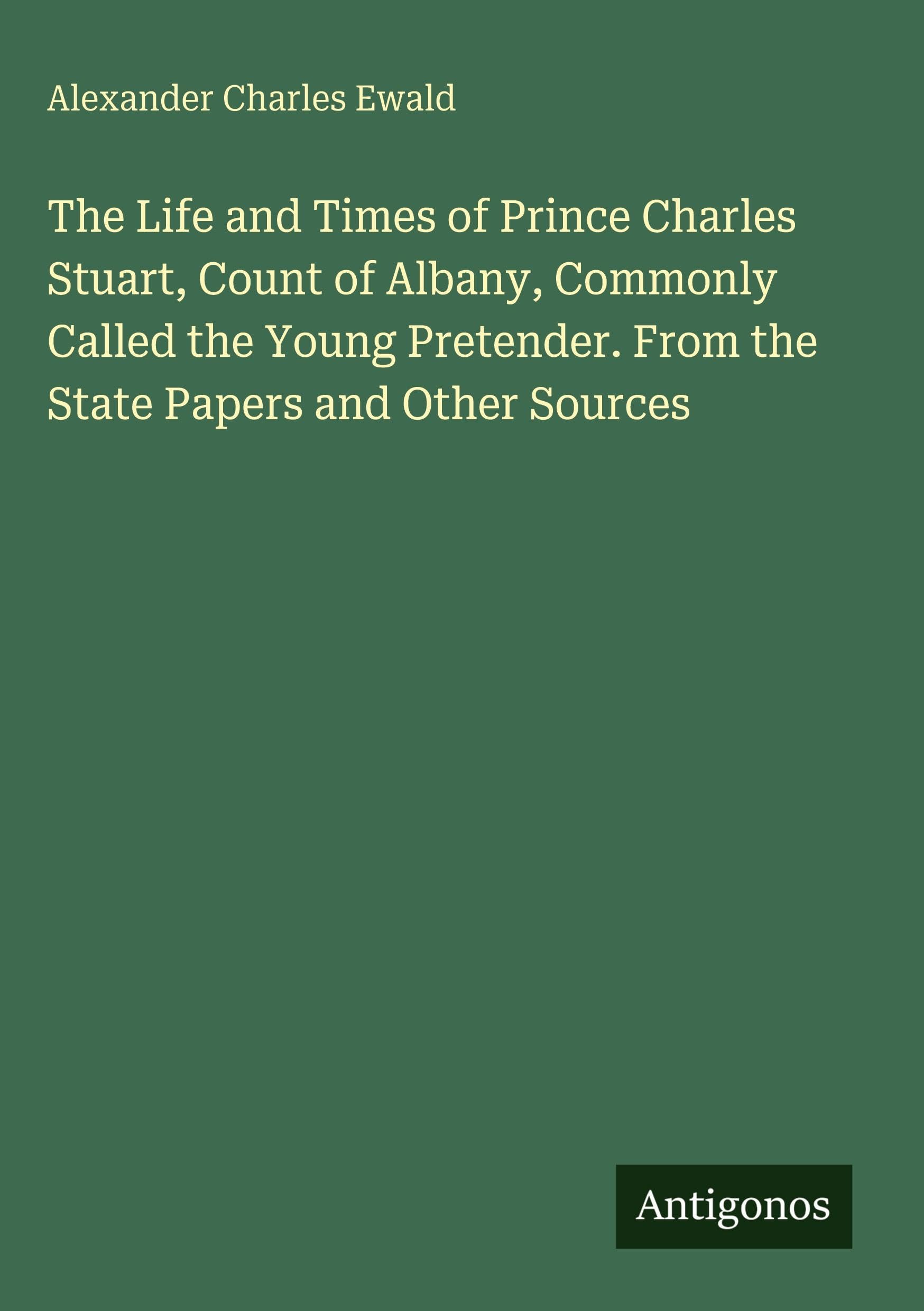 The Life and Times of Prince Charles Stuart, Count of Albany, Commonly Called the Young Pretender. From the State Papers and Other Sources Classics