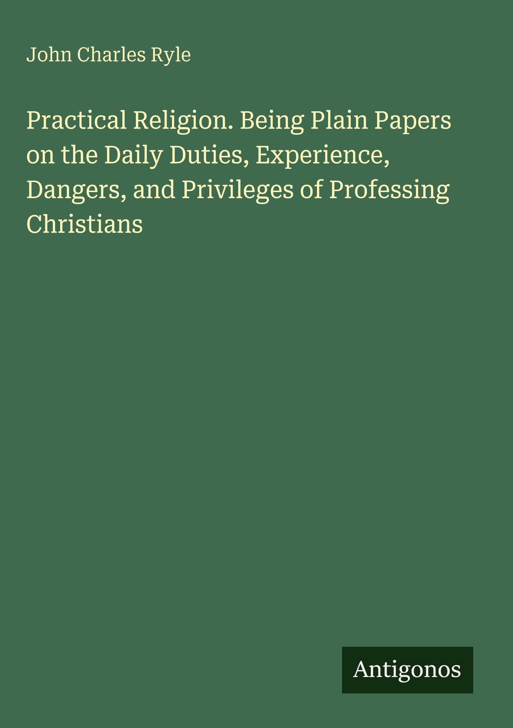 Practical Religion. Being Plain Papers on the Daily Duties, Experience, Dangers, and Privileges of Professing Christians Classics
