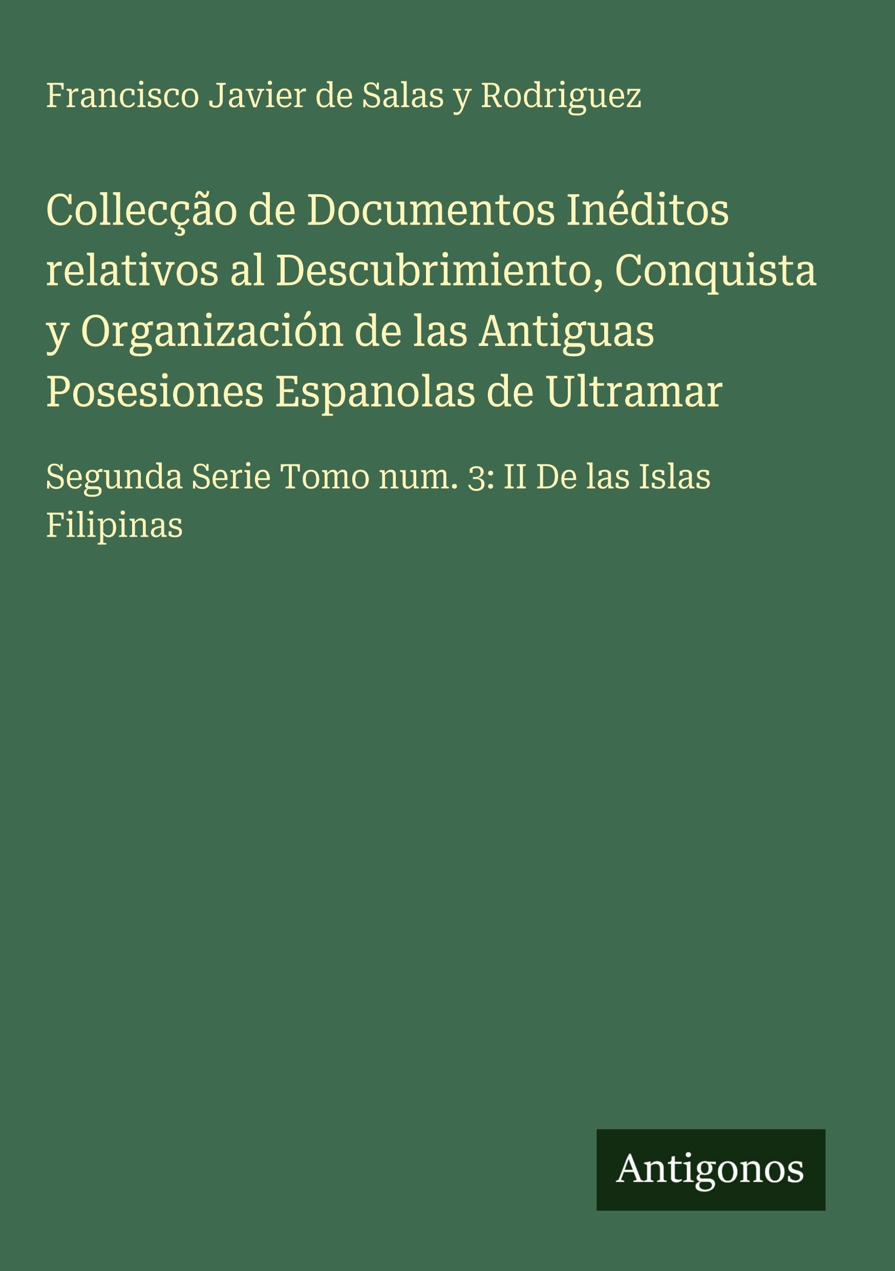 Collecção de Documentos Inéditos relativos al Descubrimiento, Conquista y Organización de las Antiguas Posesiones Espanolas de Ultramar Classics