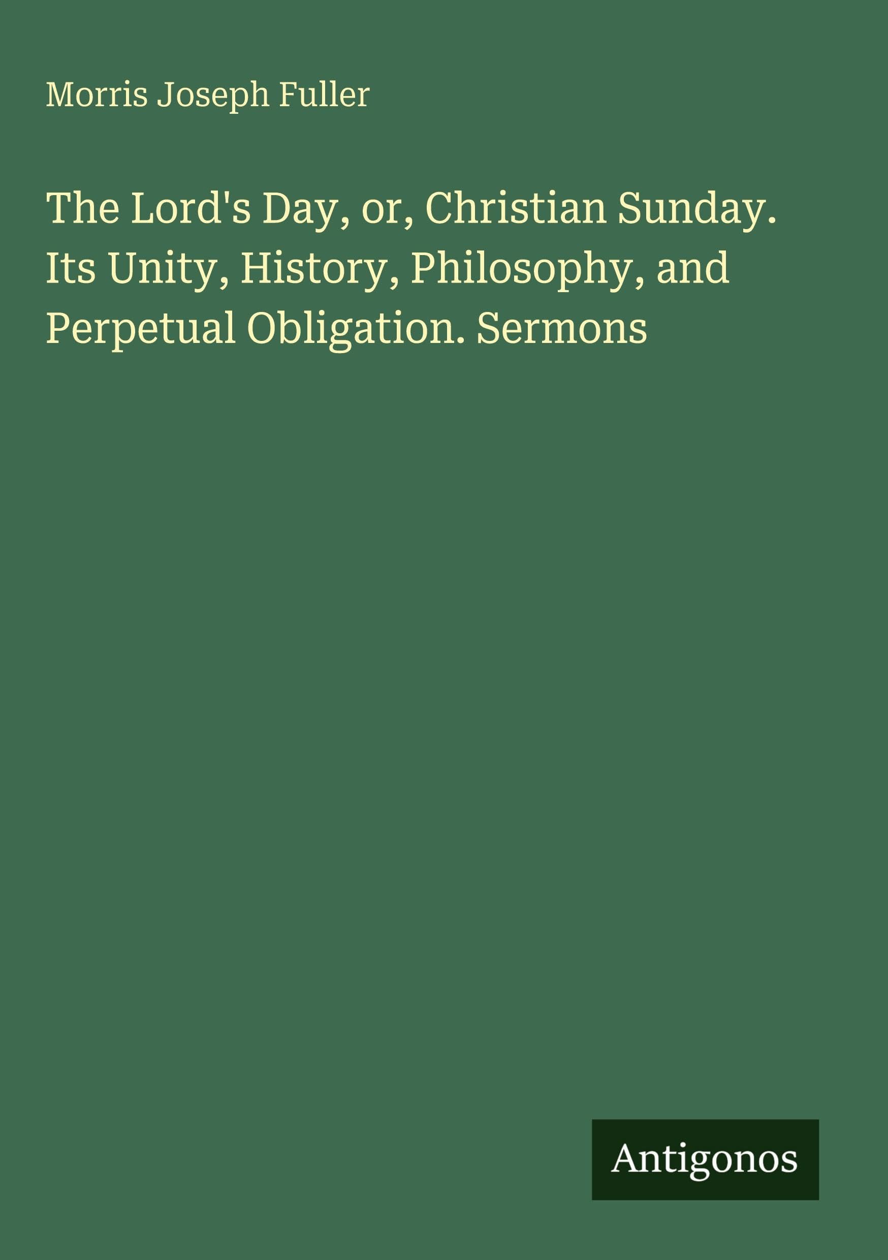 The Lord's Day, or, Christian Sunday. Its Unity, History, Philosophy, and Perpetual Obligation. Sermons Classics