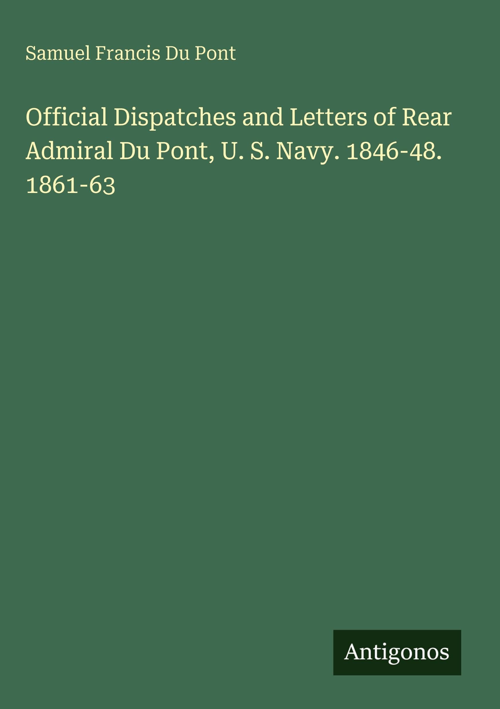 Official Dispatches and Letters of Rear Admiral Du Pont, U. S. Navy. 1846-48. 1861-63 Classics