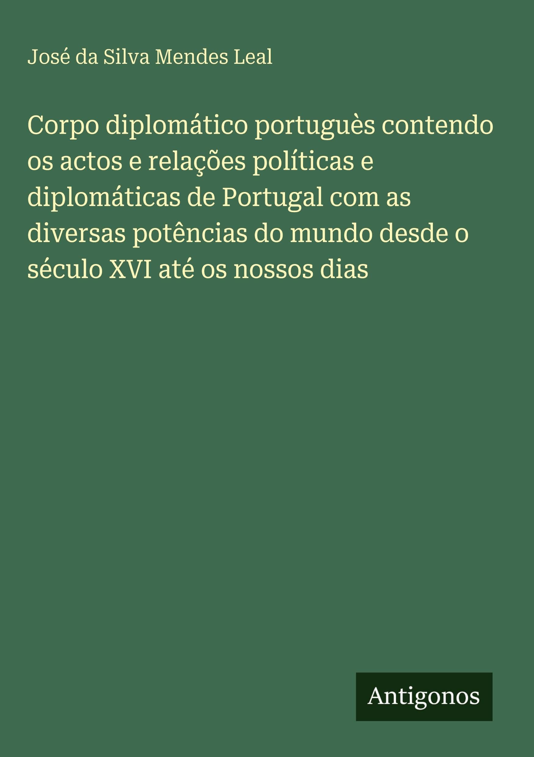 Corpo diplomático portuguès contendo os actos e relações políticas e diplomáticas de Portugal com as diversas potências do mundo desde o século XVI até os nossos dias Classics