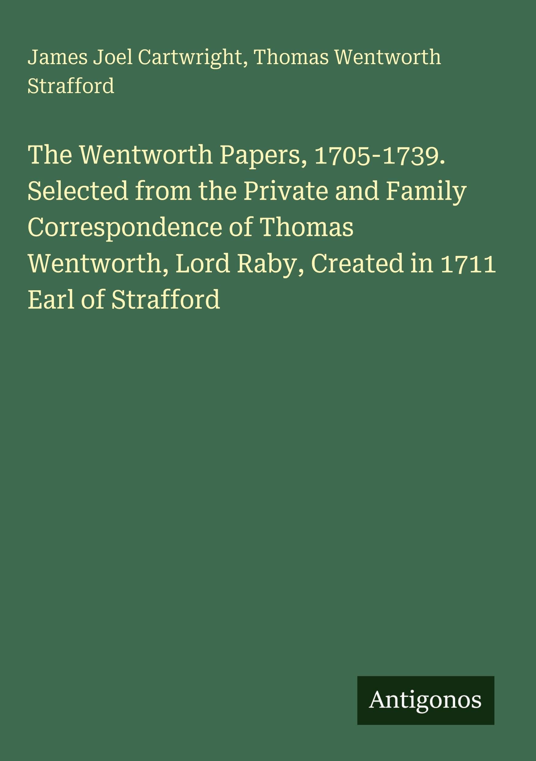 The Wentworth Papers, 1705-1739. Selected from the Private and Family Correspondence of Thomas Wentworth, Lord Raby, Created in 1711 Earl of Strafford Classics