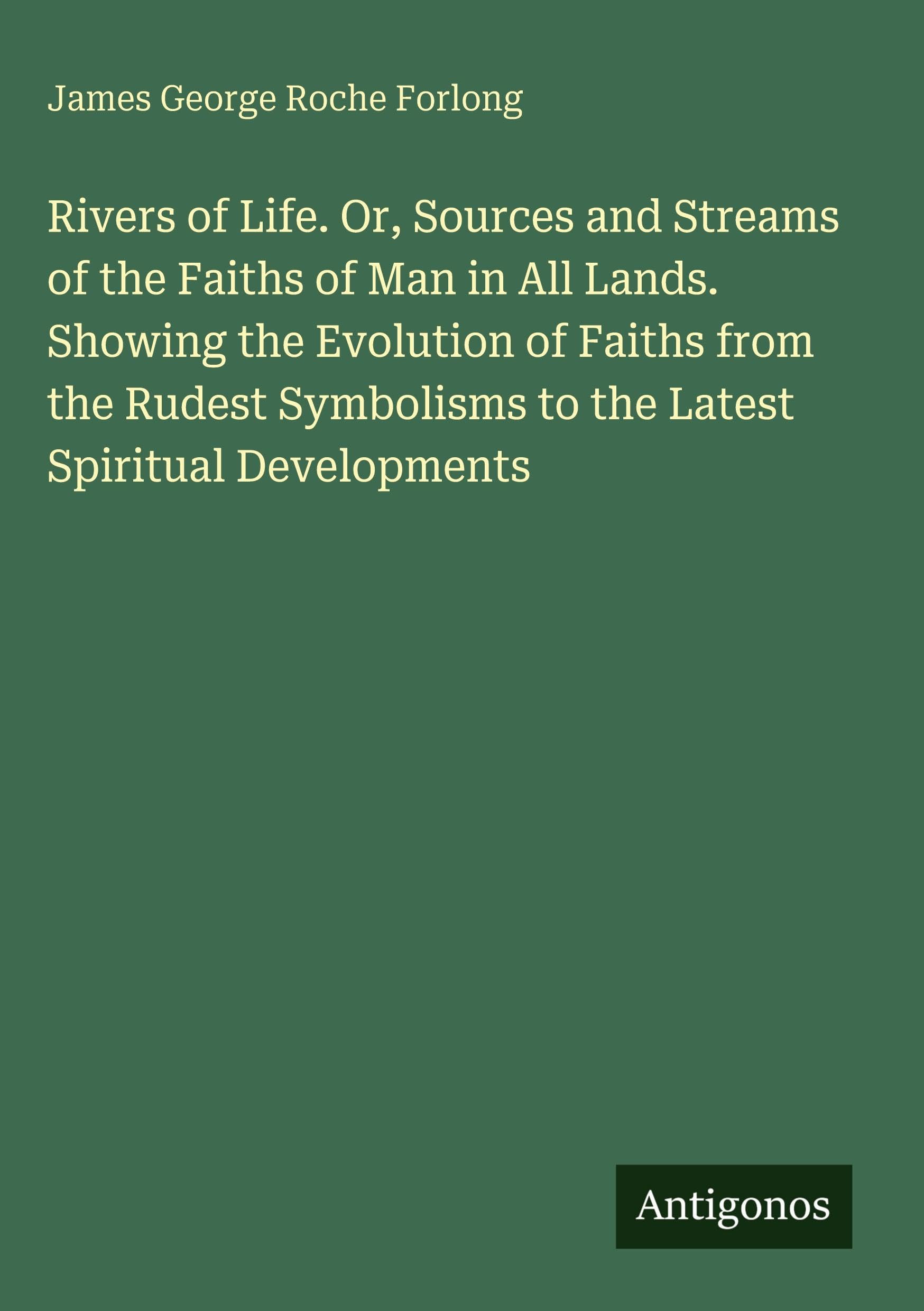 Rivers of Life. Or, Sources and Streams of the Faiths of Man in All Lands. Showing the Evolution of Faiths from the Rudest Symbolisms to the Latest Spiritual Developments Classics