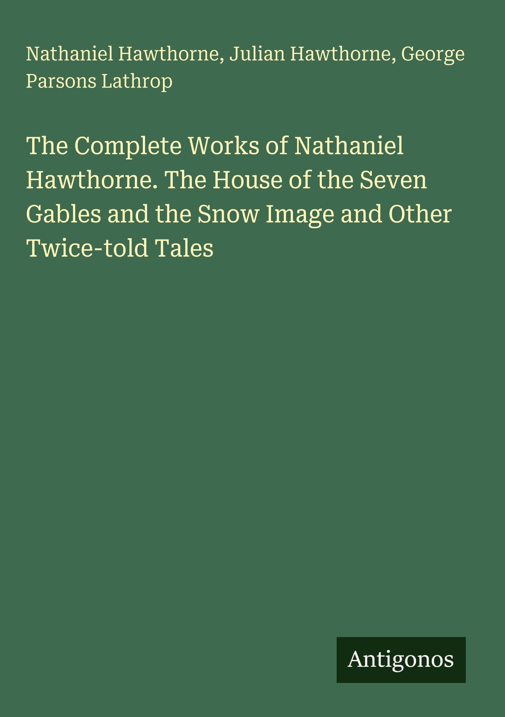 The Complete Works of Nathaniel Hawthorne. The House of the Seven Gables and the Snow Image and Other Twice-told Tales Classics