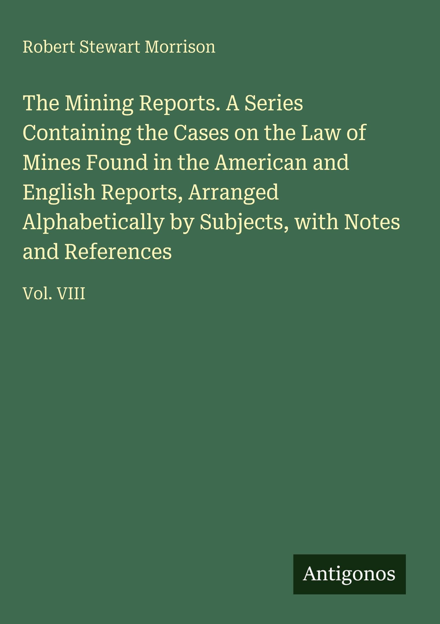 The Mining Reports. A Series Containing the Cases on the Law of Mines Found in the American and English Reports, Arranged Alphabetically by Subjects, with Notes and References Classics