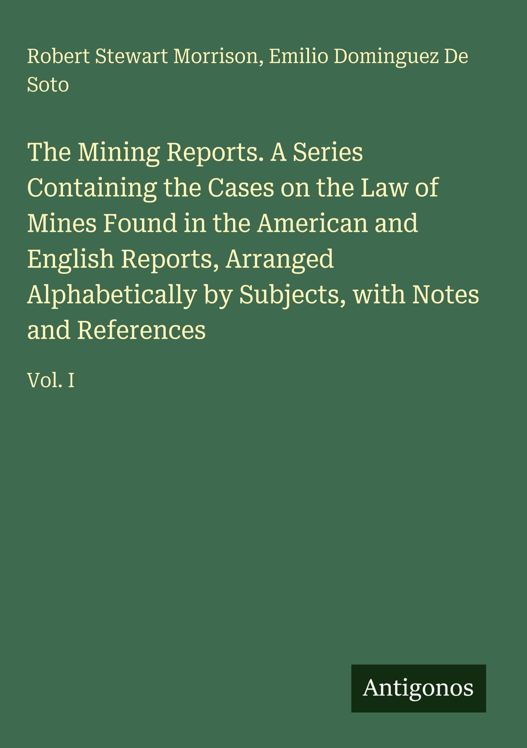 The Mining Reports. A Series Containing the Cases on the Law of Mines Found in the American and English Reports, Arranged Alphabetically by Subjects, with Notes and References Classics
