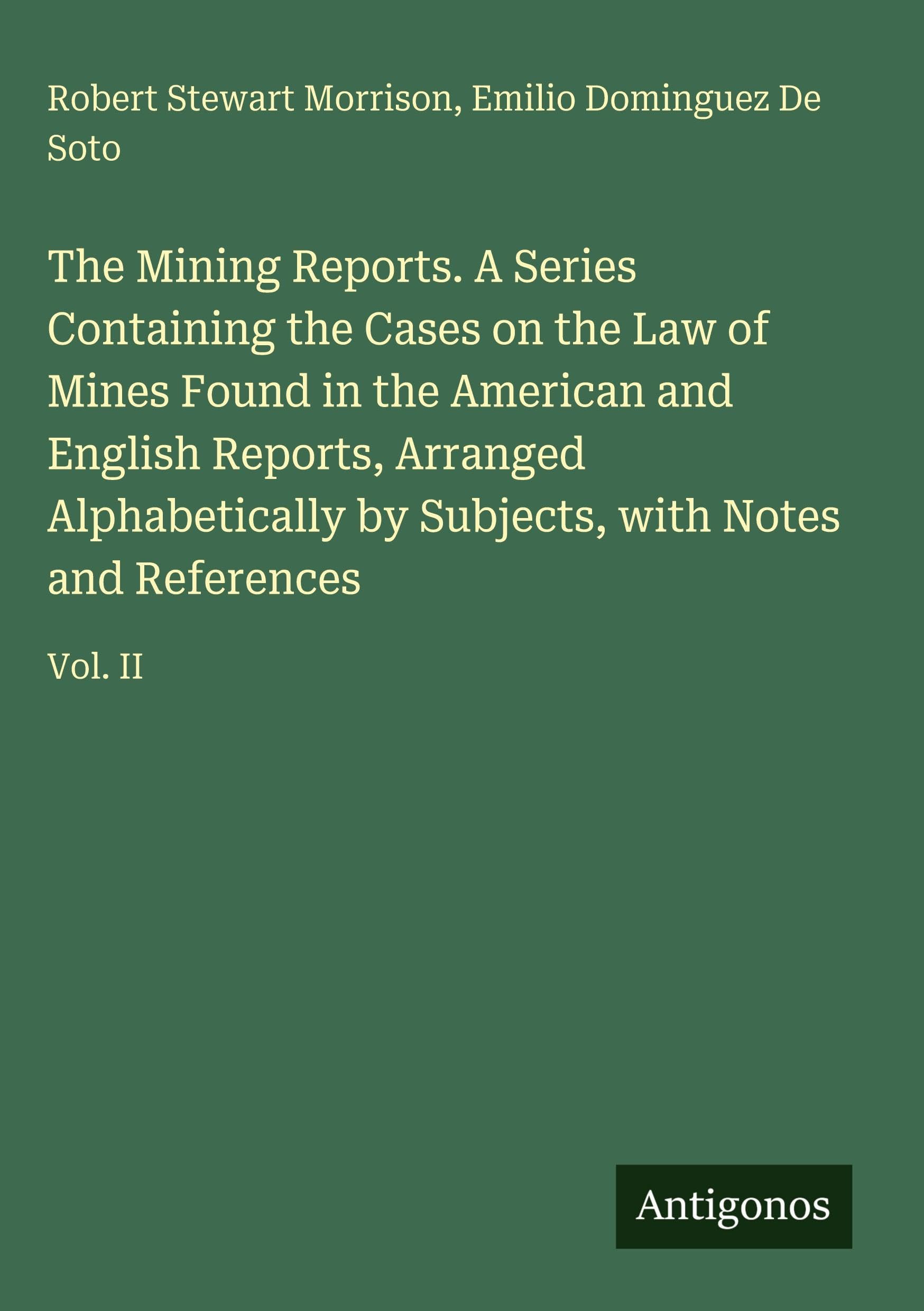 The Mining Reports. A Series Containing the Cases on the Law of Mines Found in the American and English Reports, Arranged Alphabetically by Subjects, with Notes and References Classics