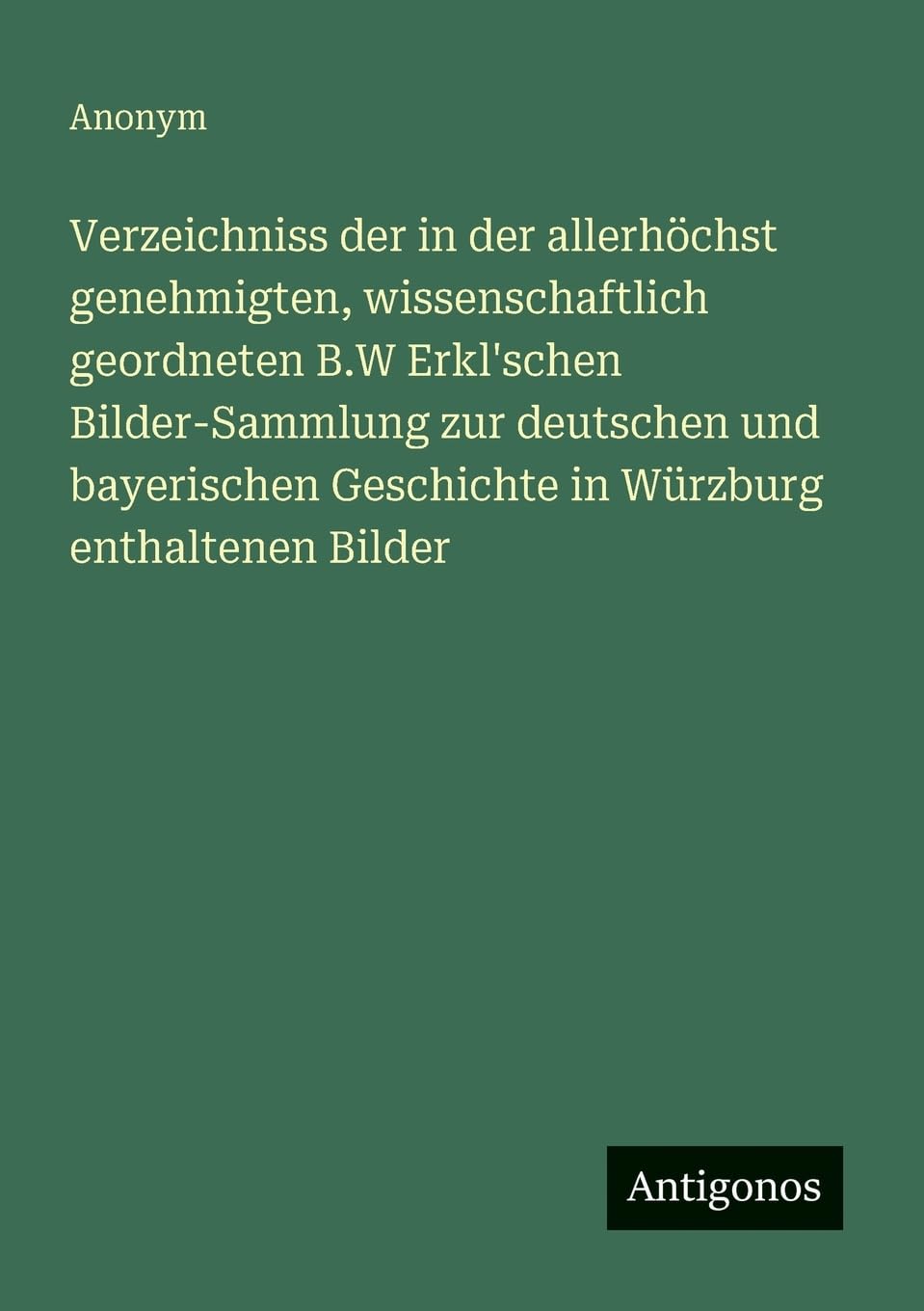 Verzeichniss der in der allerhöchst genehmigten, wissenschaftlich geordneten B.W Erkl'schen Bilder-Sammlung zur deutschen und bayerischen Geschichte in Würzburg enthaltenen Bilder Contemporary literature Books