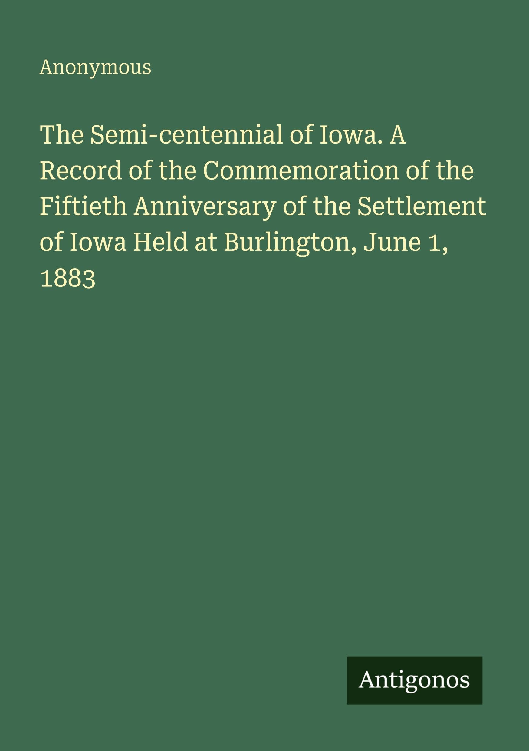 The Semi-centennial of Iowa. A Record of the Commemoration of the Fiftieth Anniversary of the Settlement of Iowa Held at Burlington, June 1, 1883 Classics