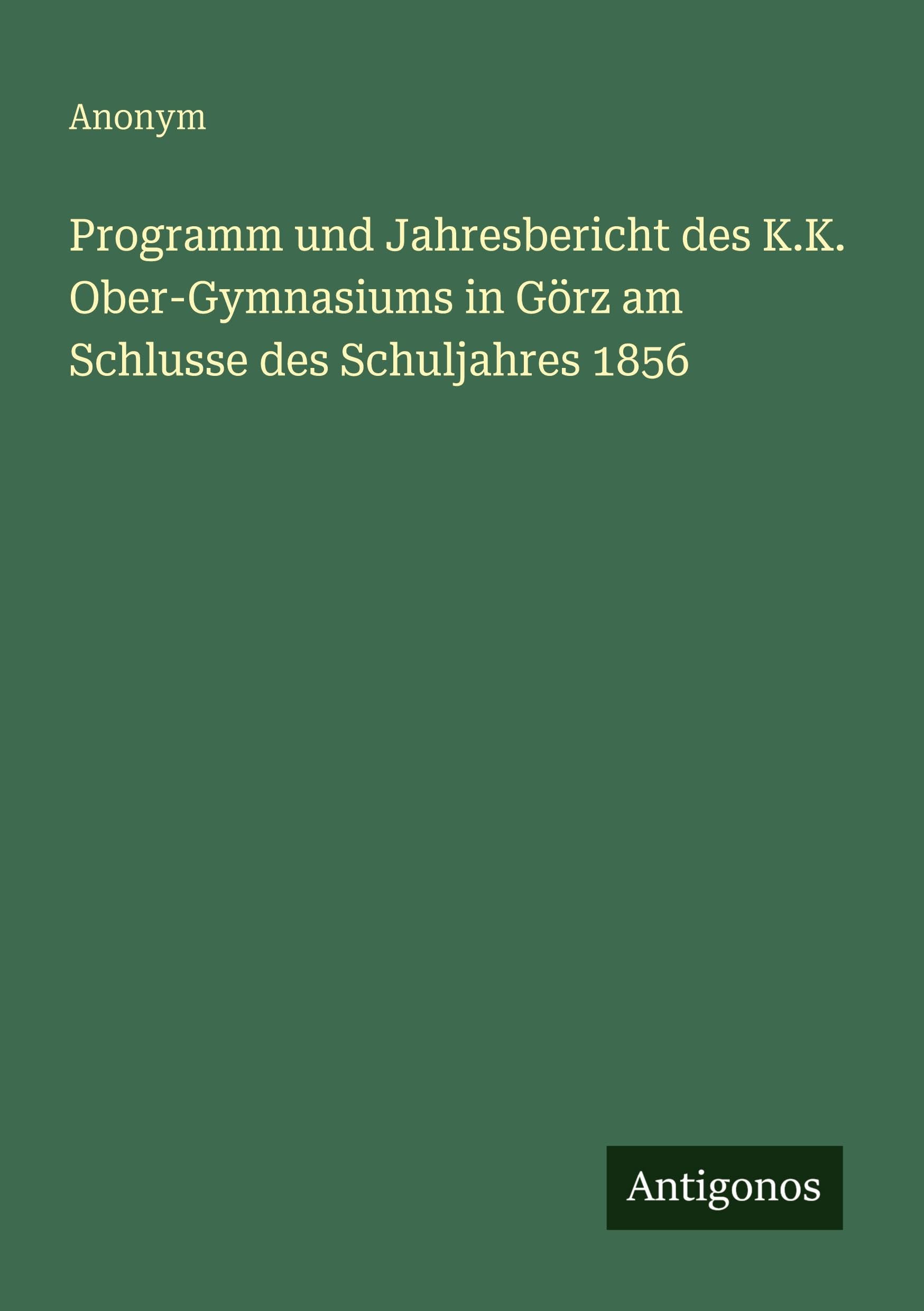 Programm und Jahresbericht des K.K. Ober-Gymnasiums in Görz am Schlusse des Schuljahres 1856 Contemporary literature