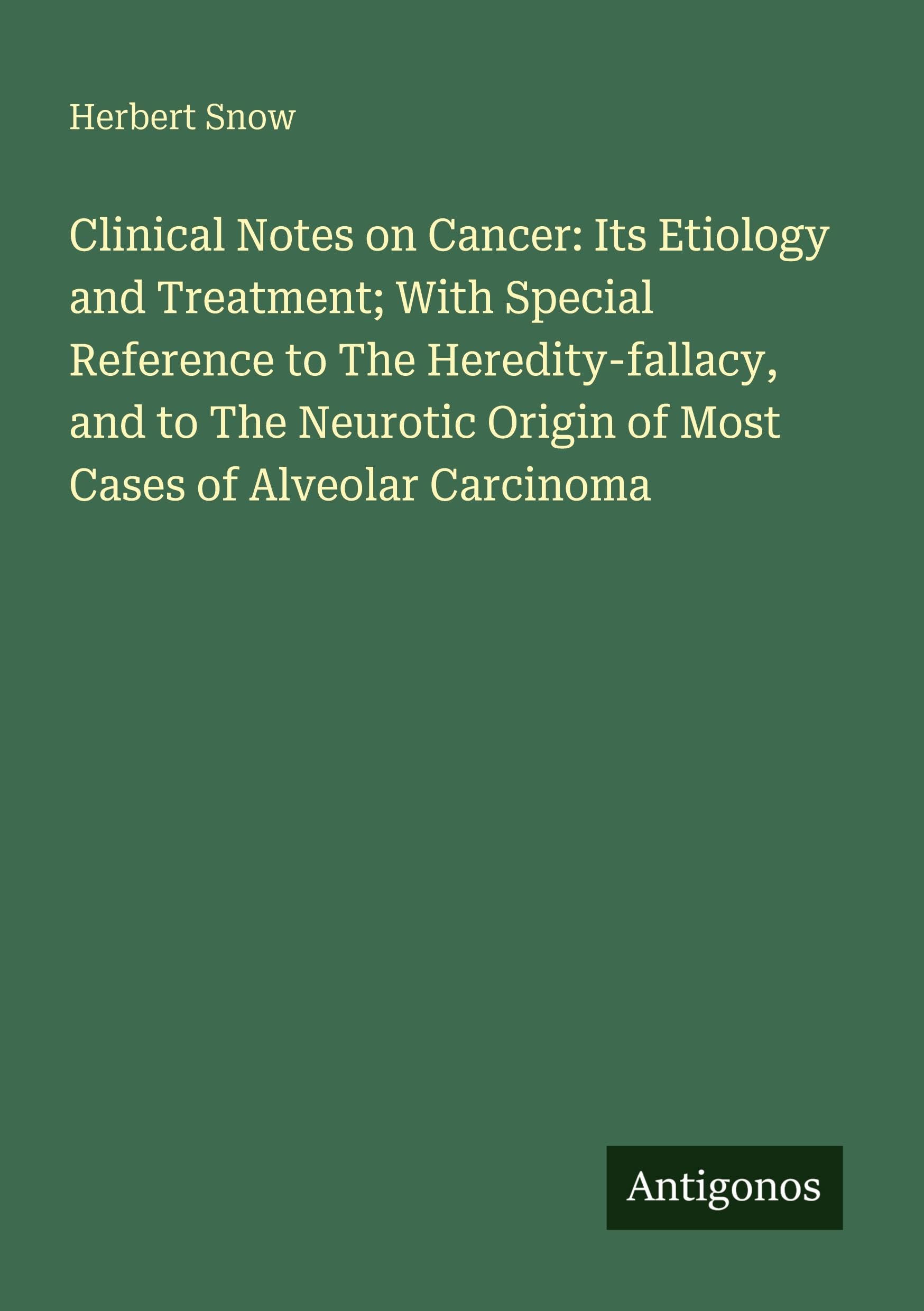 Clinical Notes on Cancer: Its Etiology and Treatment; With Special Reference to The Heredity-fallacy, and to The Neurotic Origin of Most Cases of Alveolar Carcinoma Classics