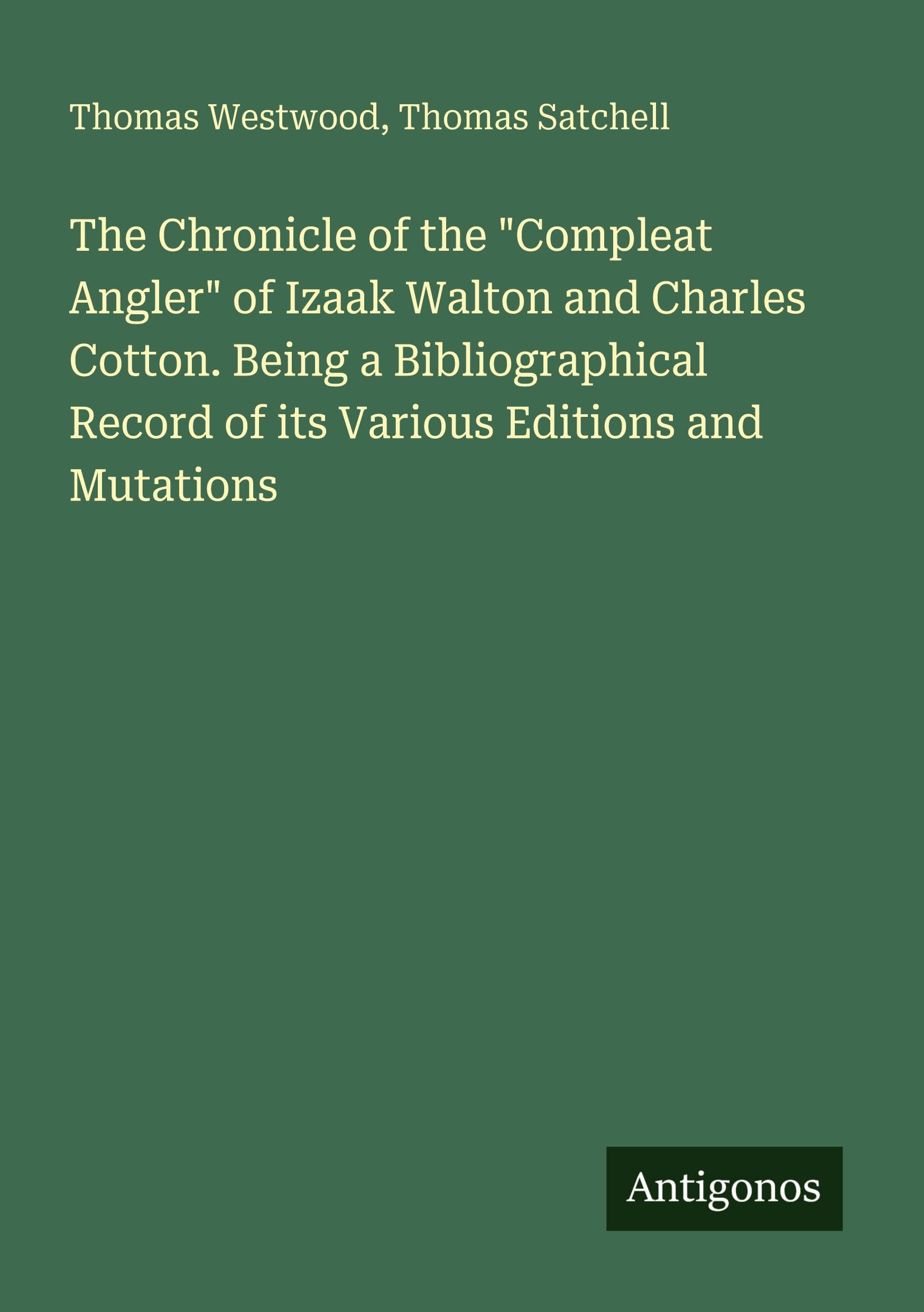 The Chronicle of the "Compleat Angler" of Izaak Walton and Charles Cotton. Being a Bibliographical Record of its Various Editions and Mutations Classics