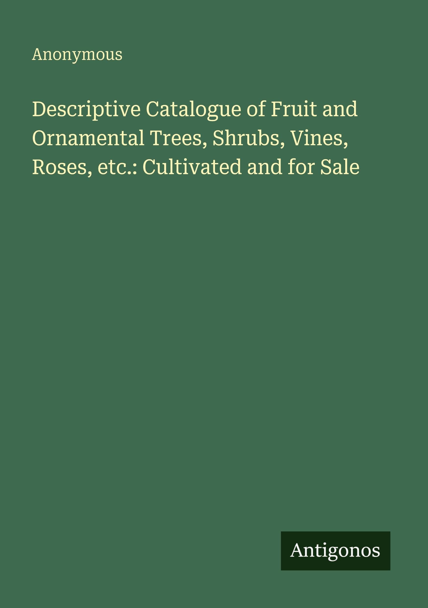 Descriptive Catalogue of Fruit and Ornamental Trees, Shrubs, Vines, Roses, etc.: Cultivated and for Sale Classics
