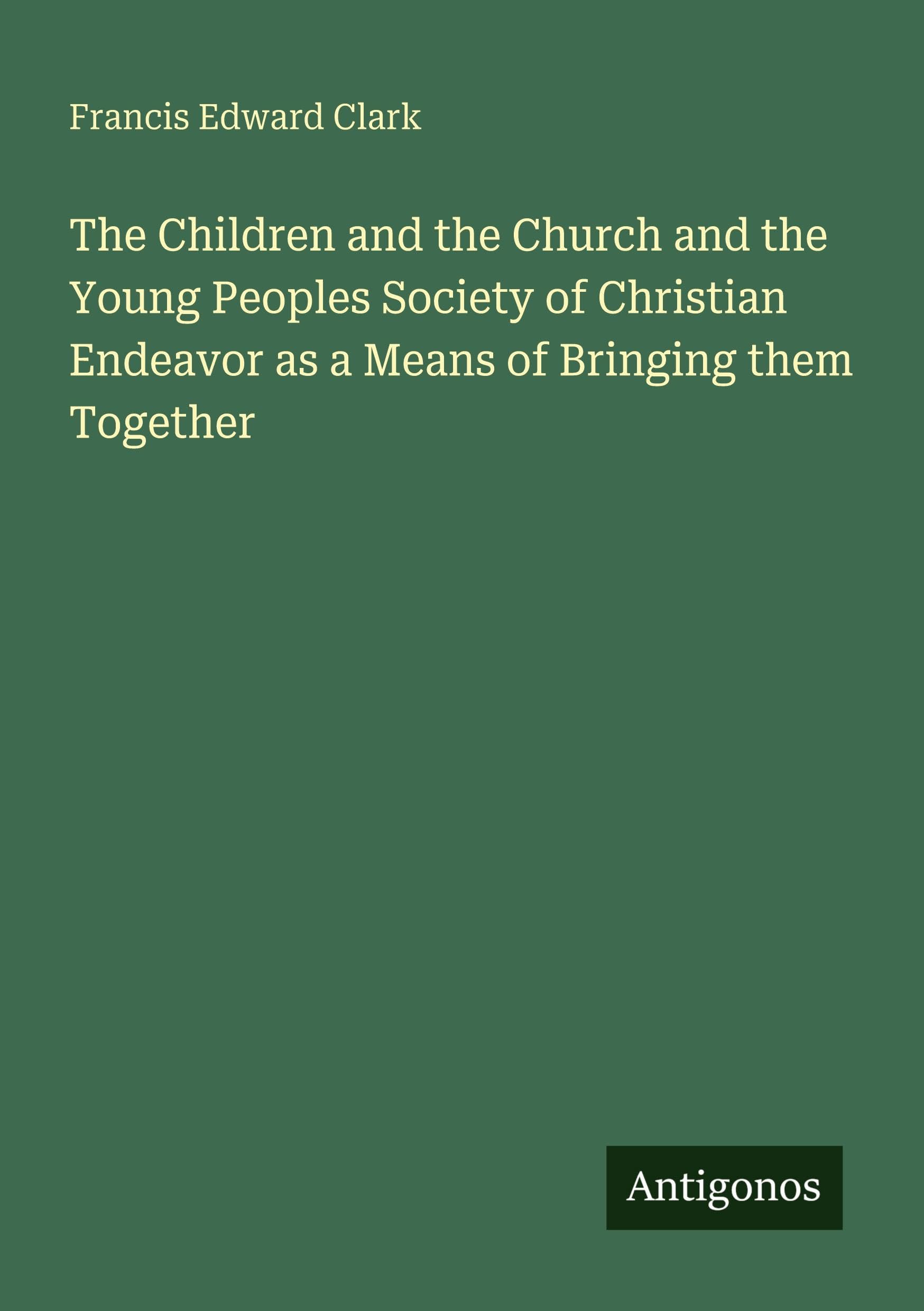 The Children and the Church and the Young Peoples Society of Christian Endeavor as a Means of Bringing them Together Classics