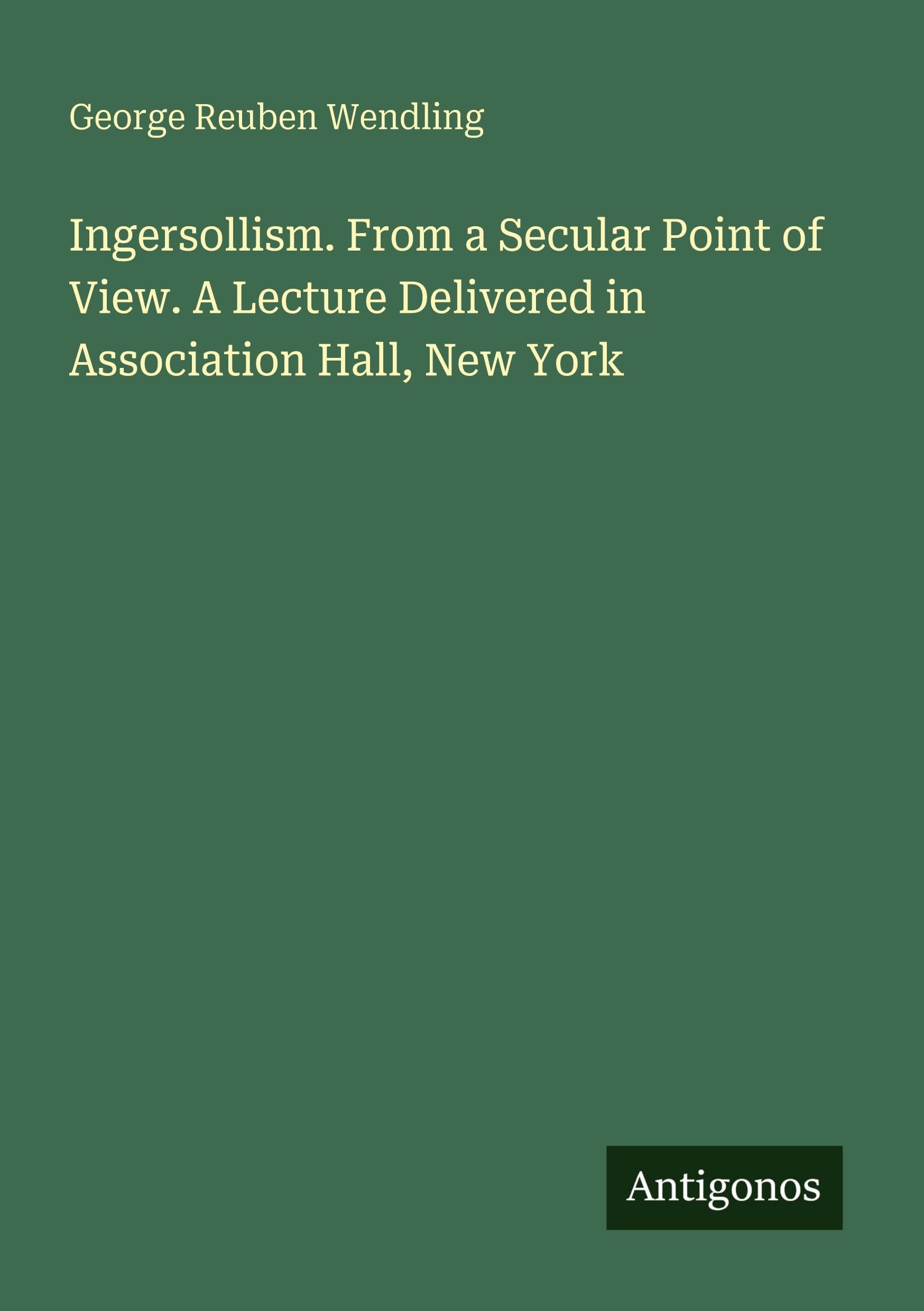Ingersollism. From a Secular Point of View. A Lecture Delivered in Association Hall, New York Classics