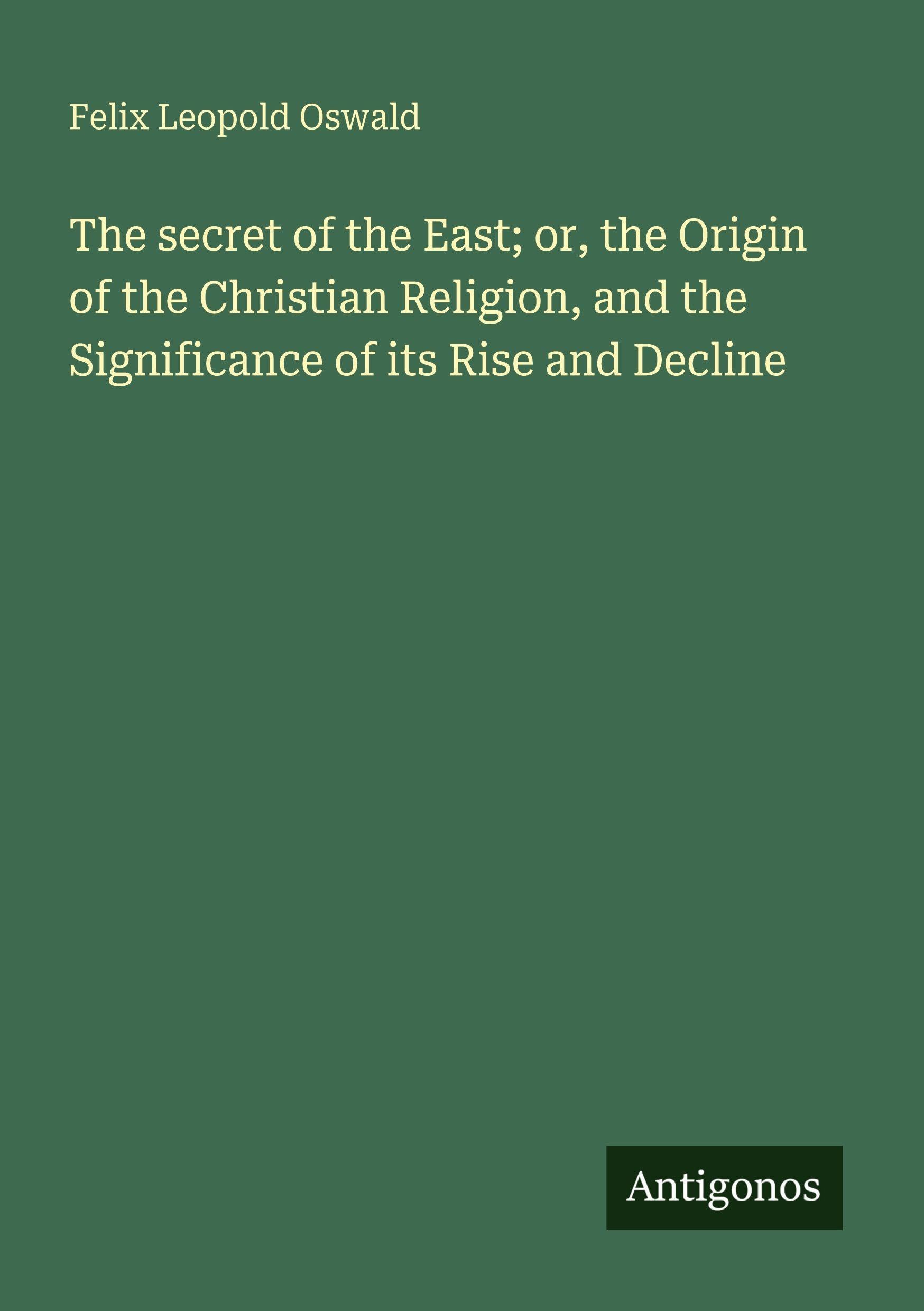 The secret of the East; or, the Origin of the Christian Religion, and the Significance of its Rise and Decline Classics