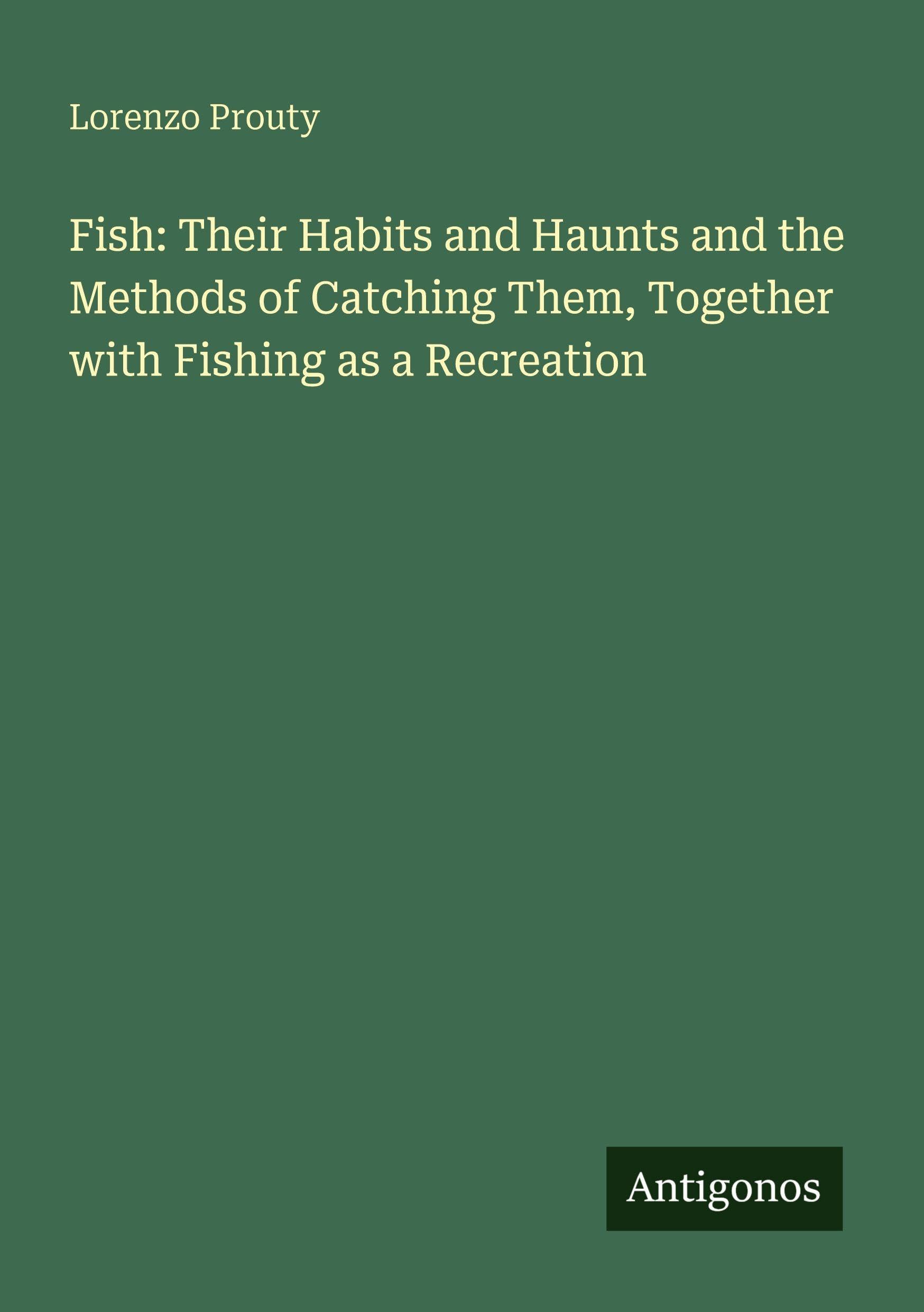 Fish: Their Habits and Haunts and the Methods of Catching Them, Together with Fishing as a Recreation Classics