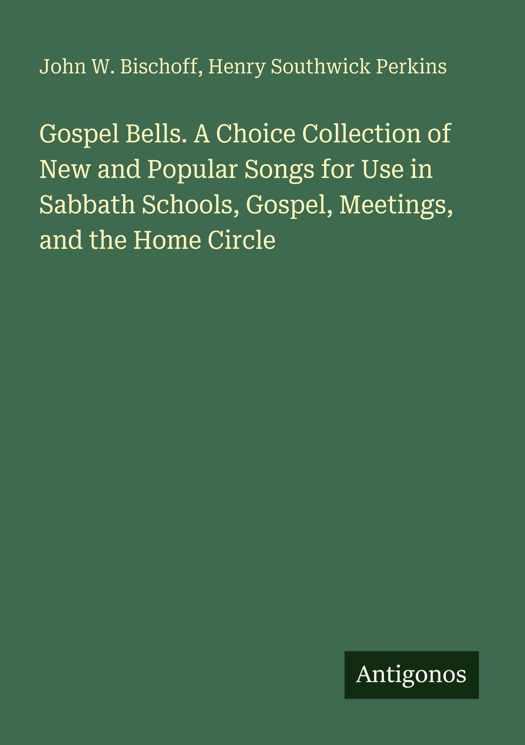 Gospel Bells. A Choice Collection of New and Popular Songs for Use in Sabbath Schools, Gospel, Meetings, and the Home Circle Classics