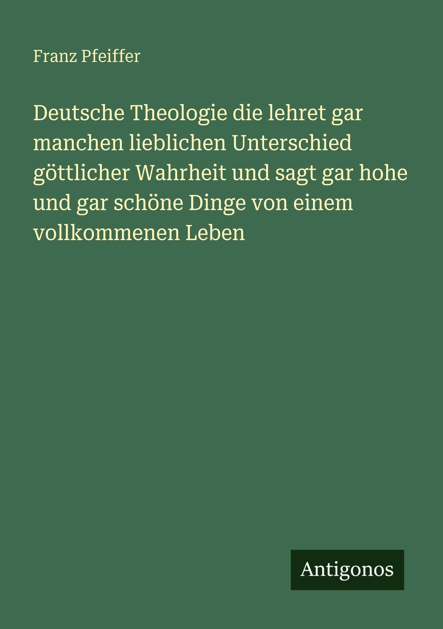 Deutsche Theologie die lehret gar manchen lieblichen Unterschied göttlicher Wahrheit und sagt gar hohe und gar schöne Dinge von einem vollkommenen Leben Classics