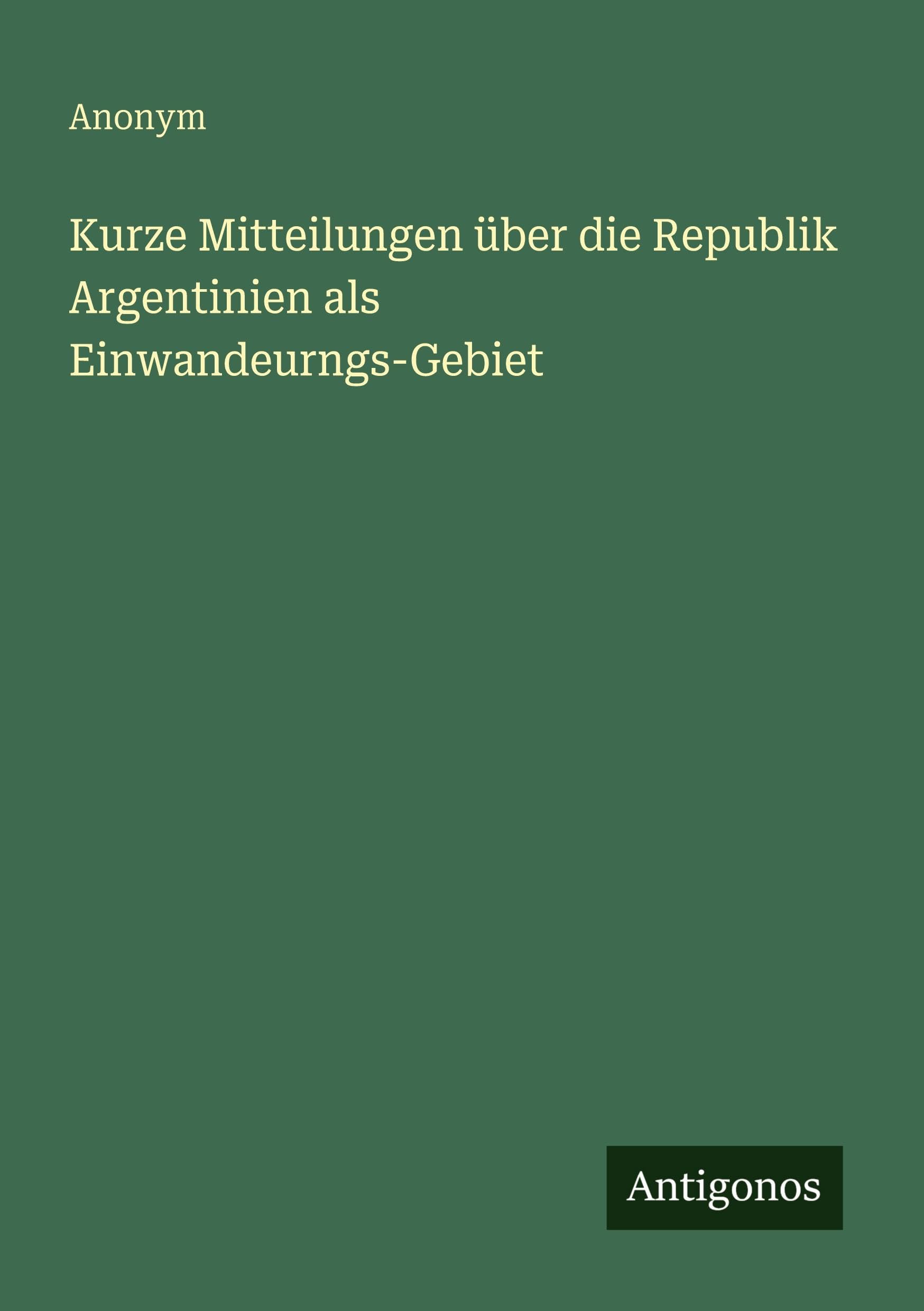 Kurze Mitteilungen über die Republik Argentinien als Einwandeurngs-Gebiet Classics