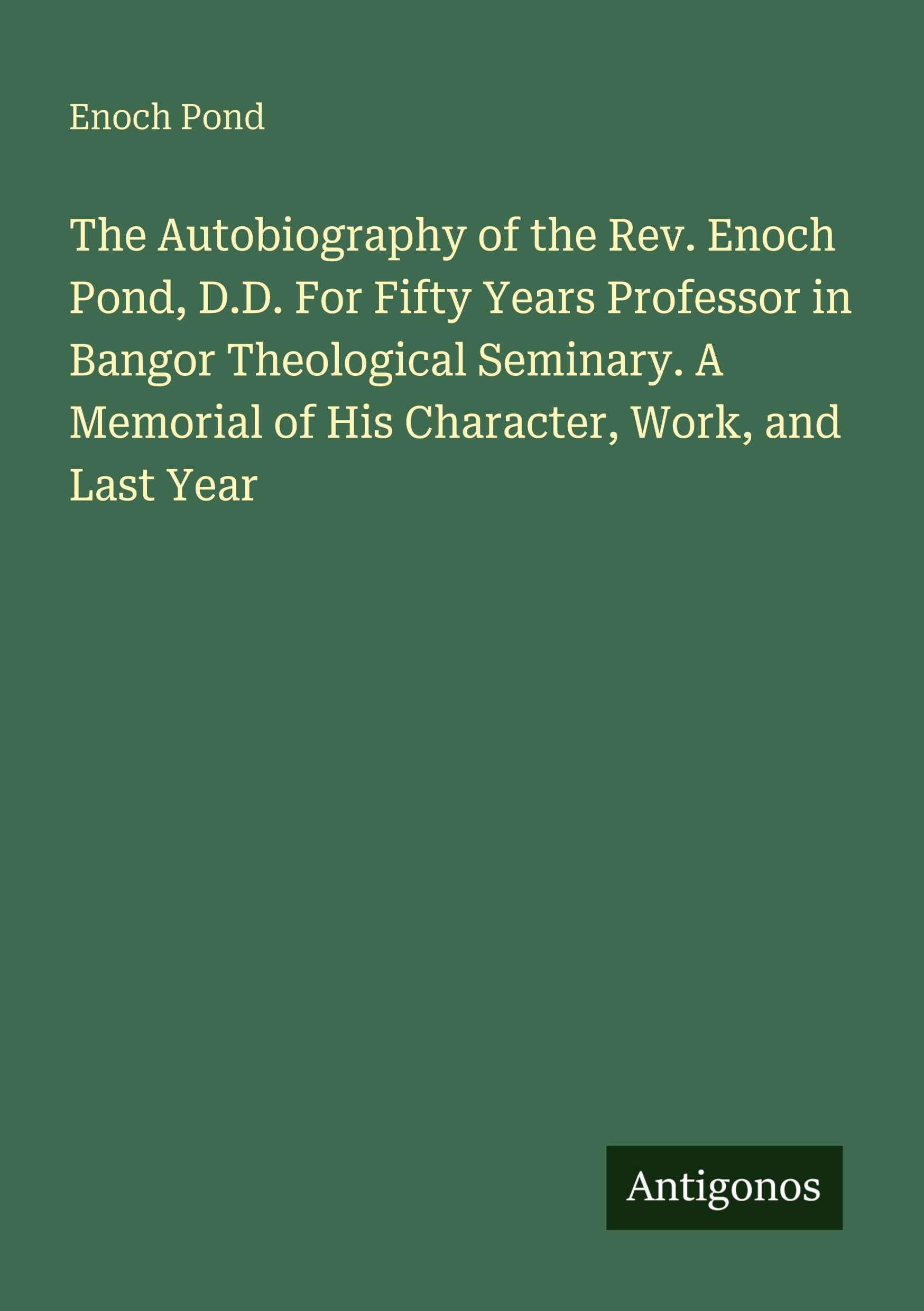 The Autobiography of the Rev. Enoch Pond, D.D. For Fifty Years Professor in Bangor Theological Seminary. A Memorial of His Character, Work, and Last Year Classics