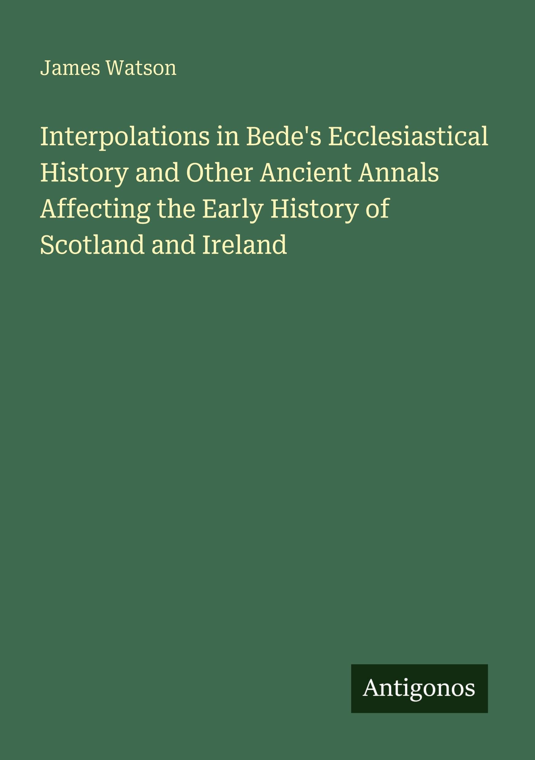 Interpolations in Bede's Ecclesiastical History and Other Ancient Annals Affecting the Early History of Scotland and Ireland Classics