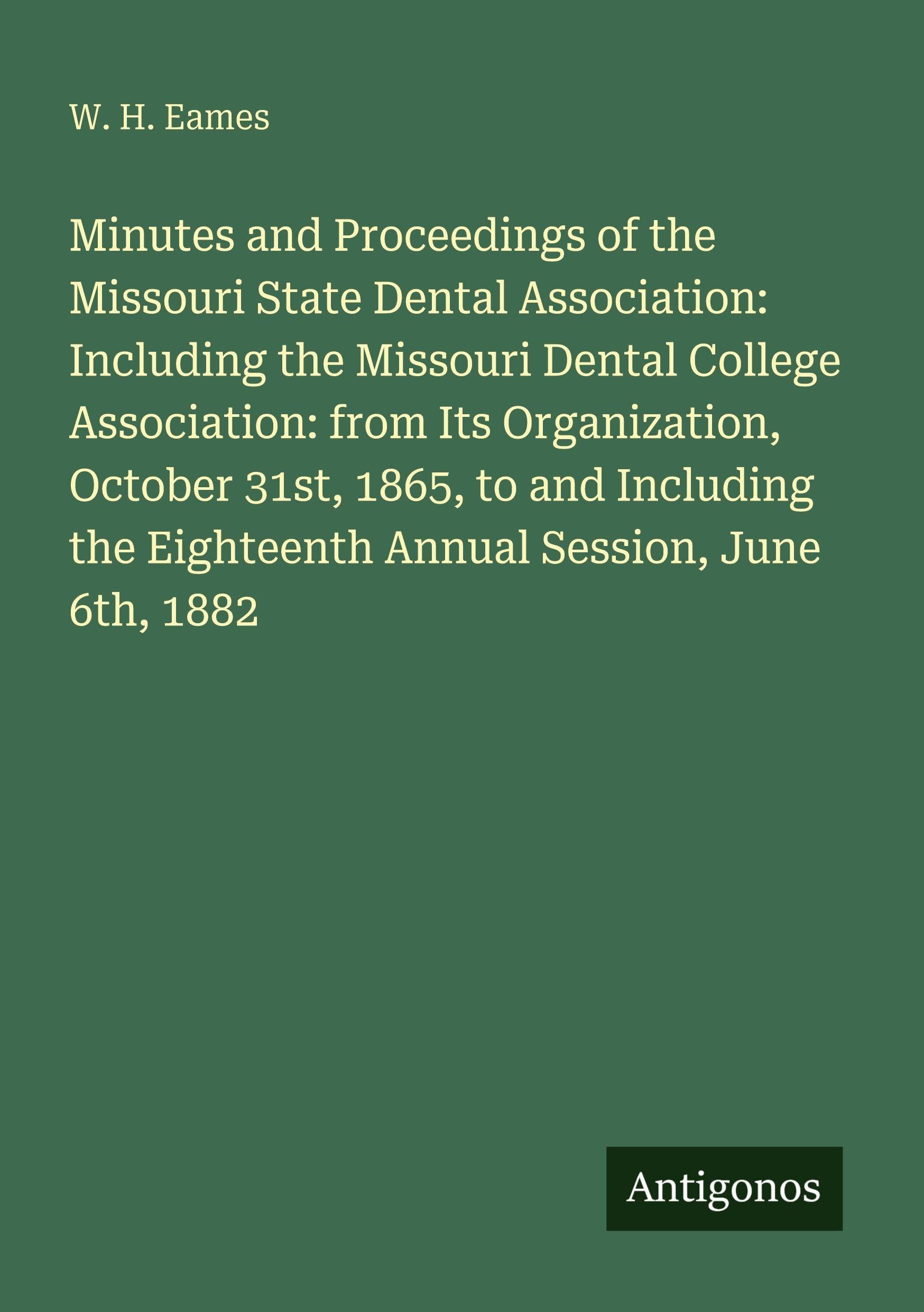 Minutes and Proceedings of the Missouri State Dental Association: Including the Missouri Dental College Association: from Its Organization, October 31st, 1865, to and Including the Eighteenth Annual Session, June 6th, 1882 Classics