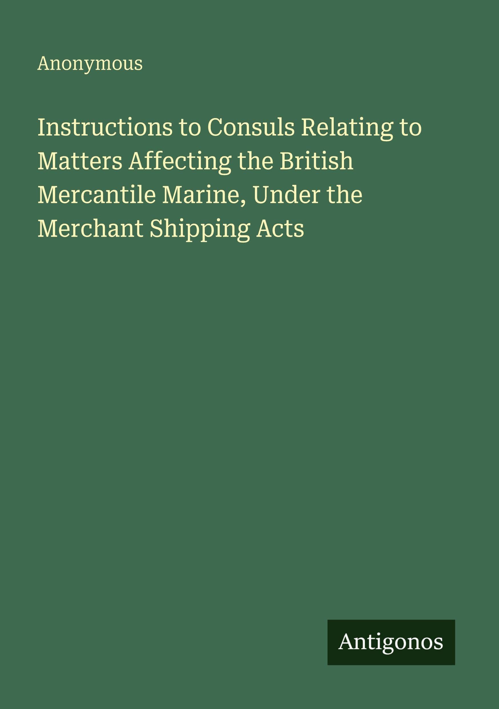 Instructions to Consuls Relating to Matters Affecting the British Mercantile Marine, Under the Merchant Shipping Acts Classics