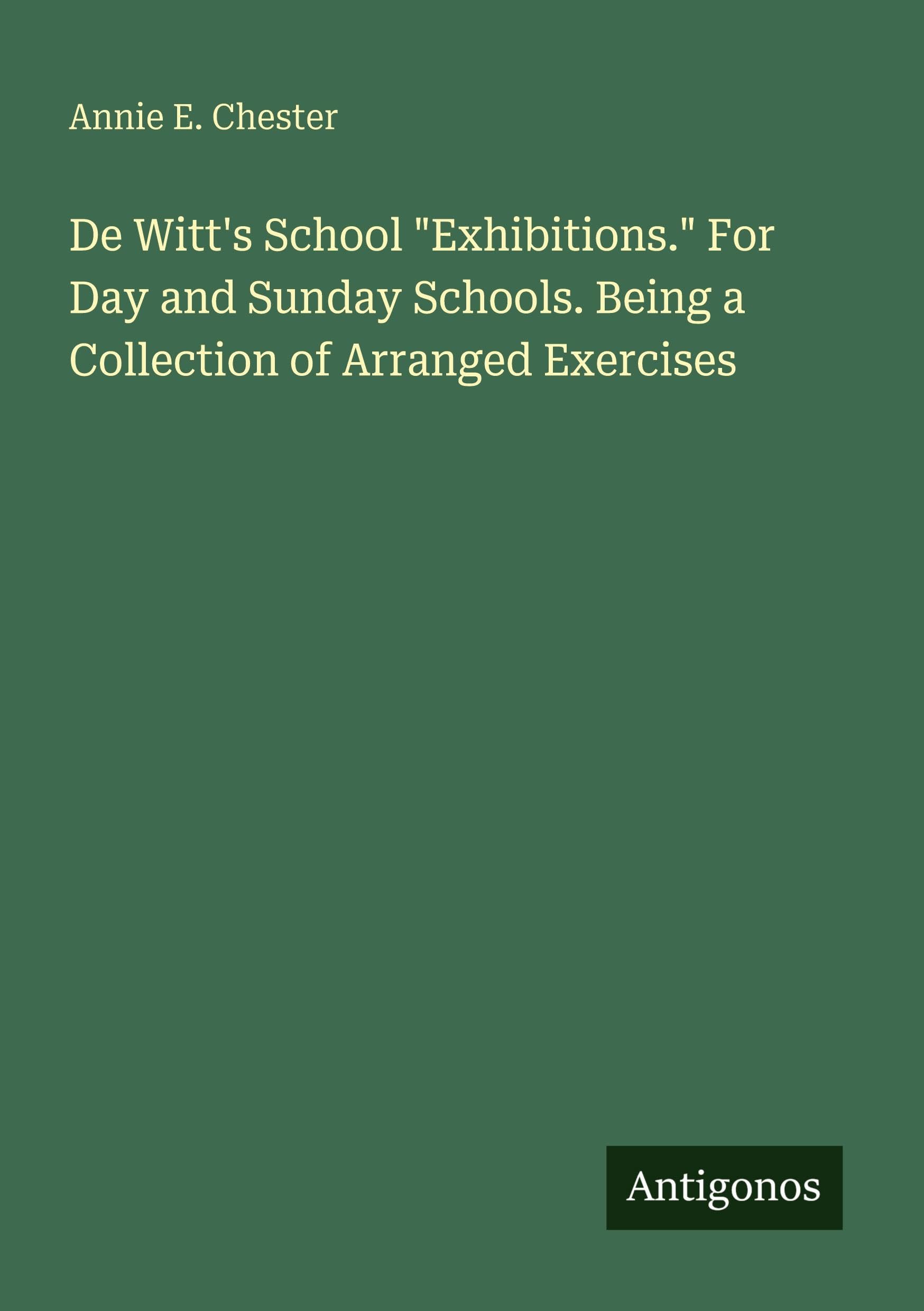De Witt's School "Exhibitions." For Day and Sunday Schools. Being a Collection of Arranged Exercises Classics