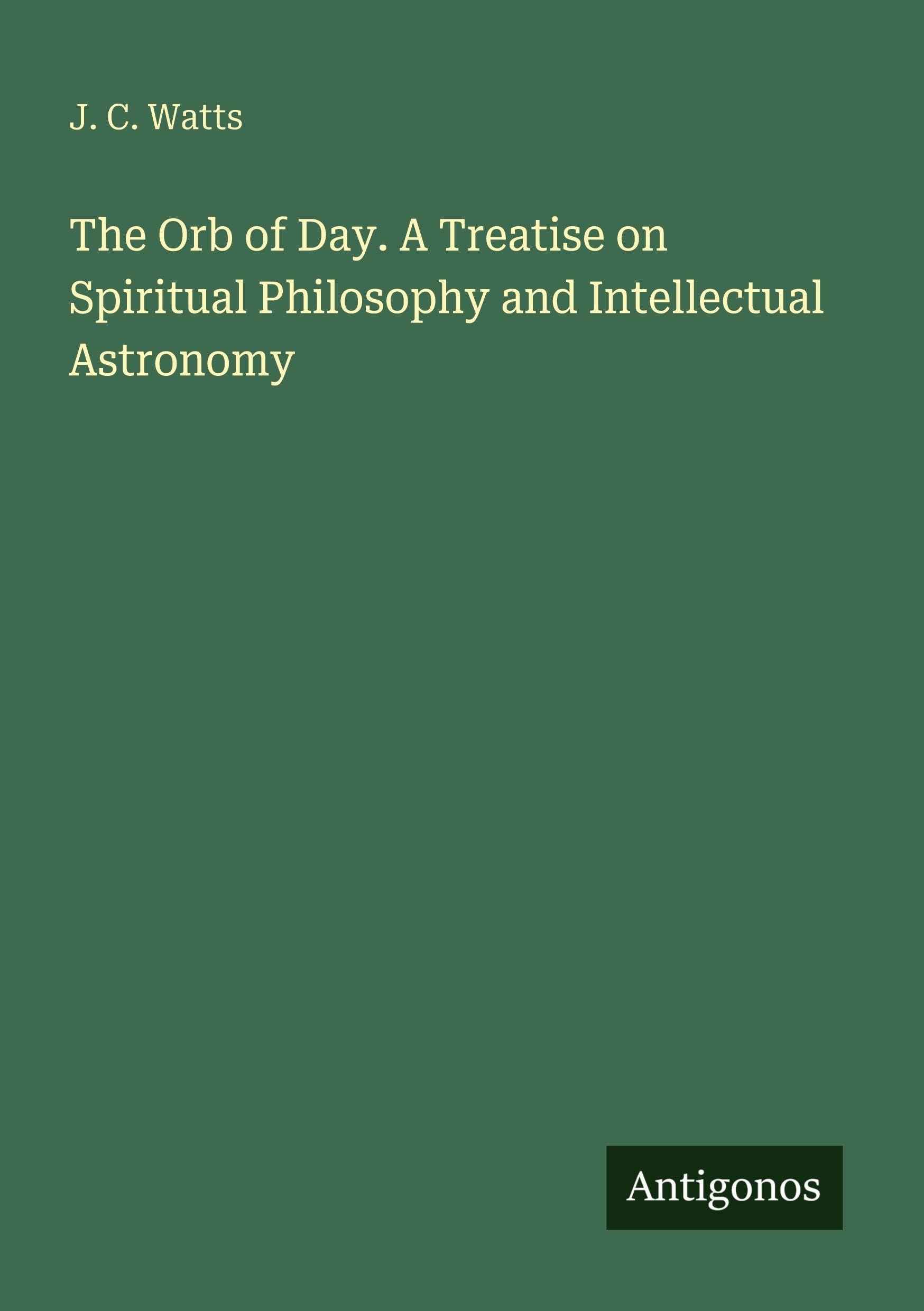 The Orb of Day. A Treatise on Spiritual Philosophy and Intellectual Astronomy Classics