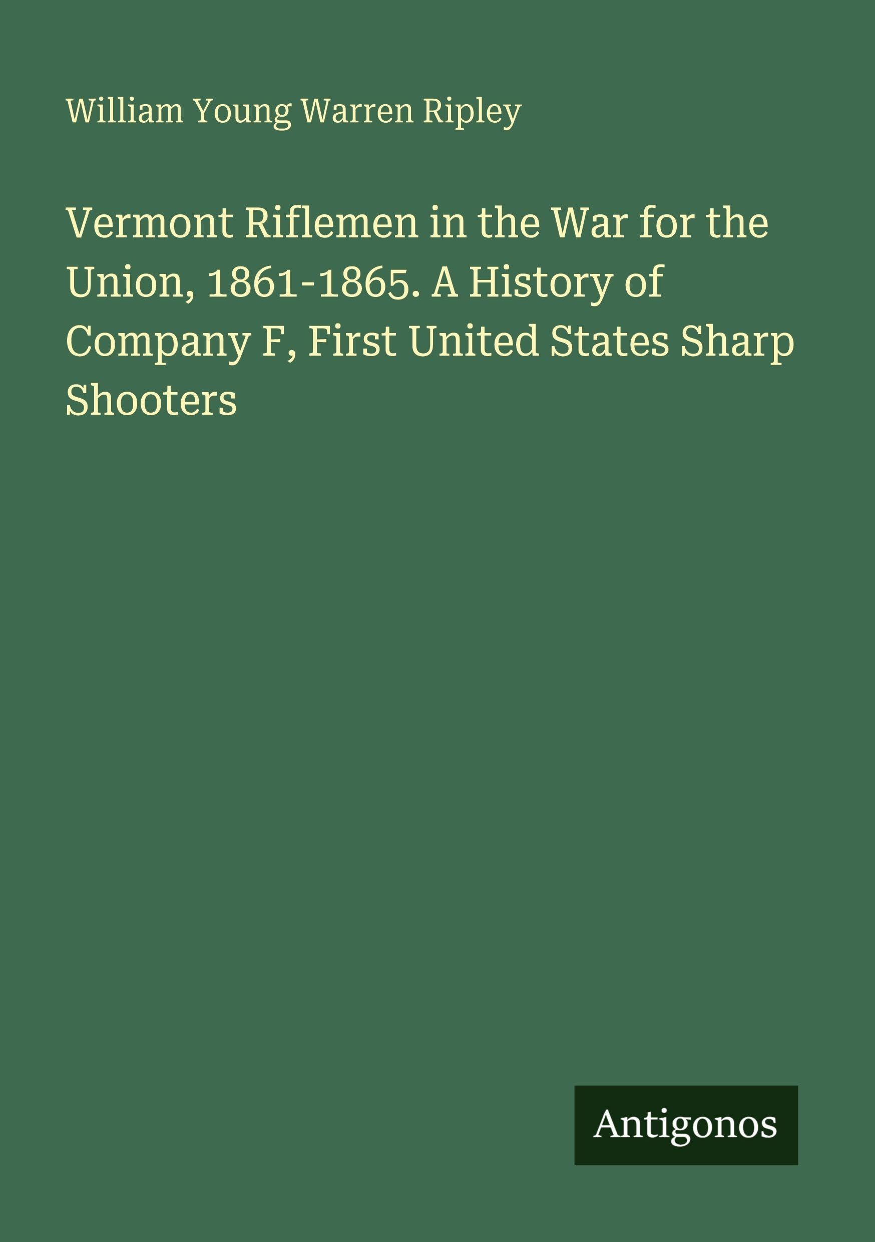Vermont Riflemen in the War for the Union, 1861-1865. A History of Company F, First United States Sharp Shooters Classics