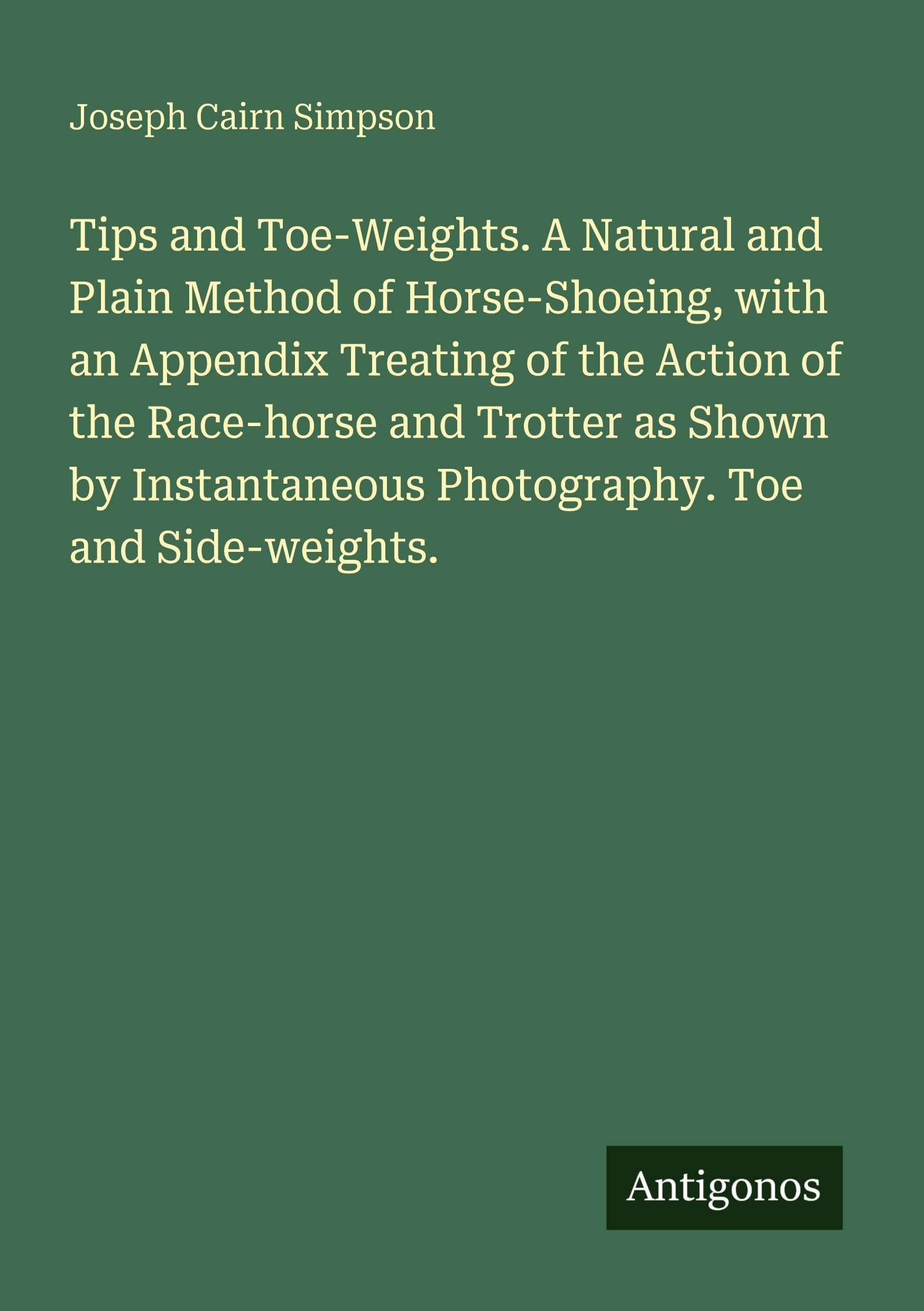 Tips and Toe-Weights. A Natural and Plain Method of Horse-Shoeing, with an Appendix Treating of the Action of the Race-horse and Trotter as Shown by Instantaneous Photography. Toe and Side-weights. Classics