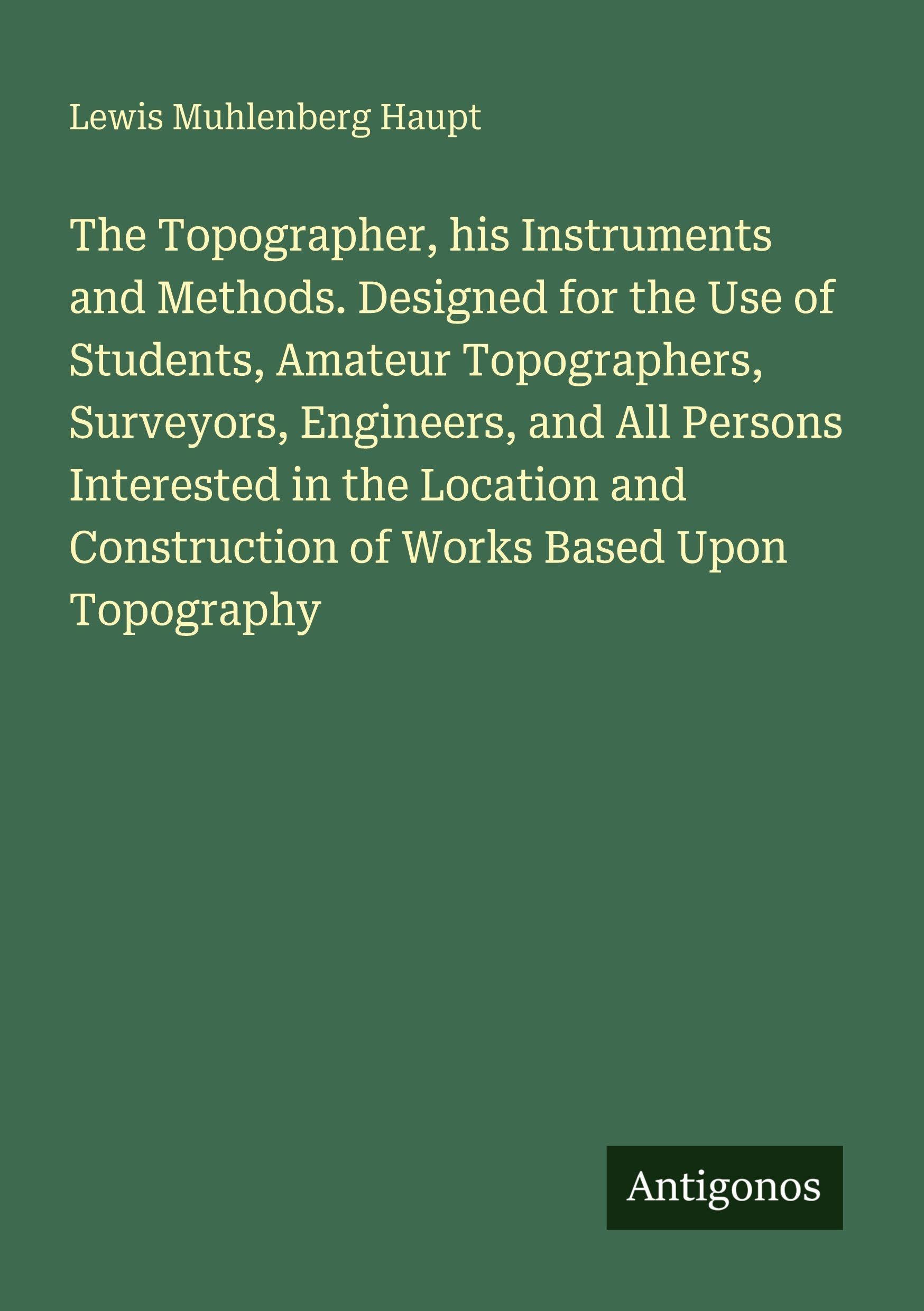 The Topographer, his Instruments and Methods. Designed for the Use of Students, Amateur Topographers, Surveyors, Engineers, and All Persons Interested in the Location and Construction of Works Based Upon Topography Classics