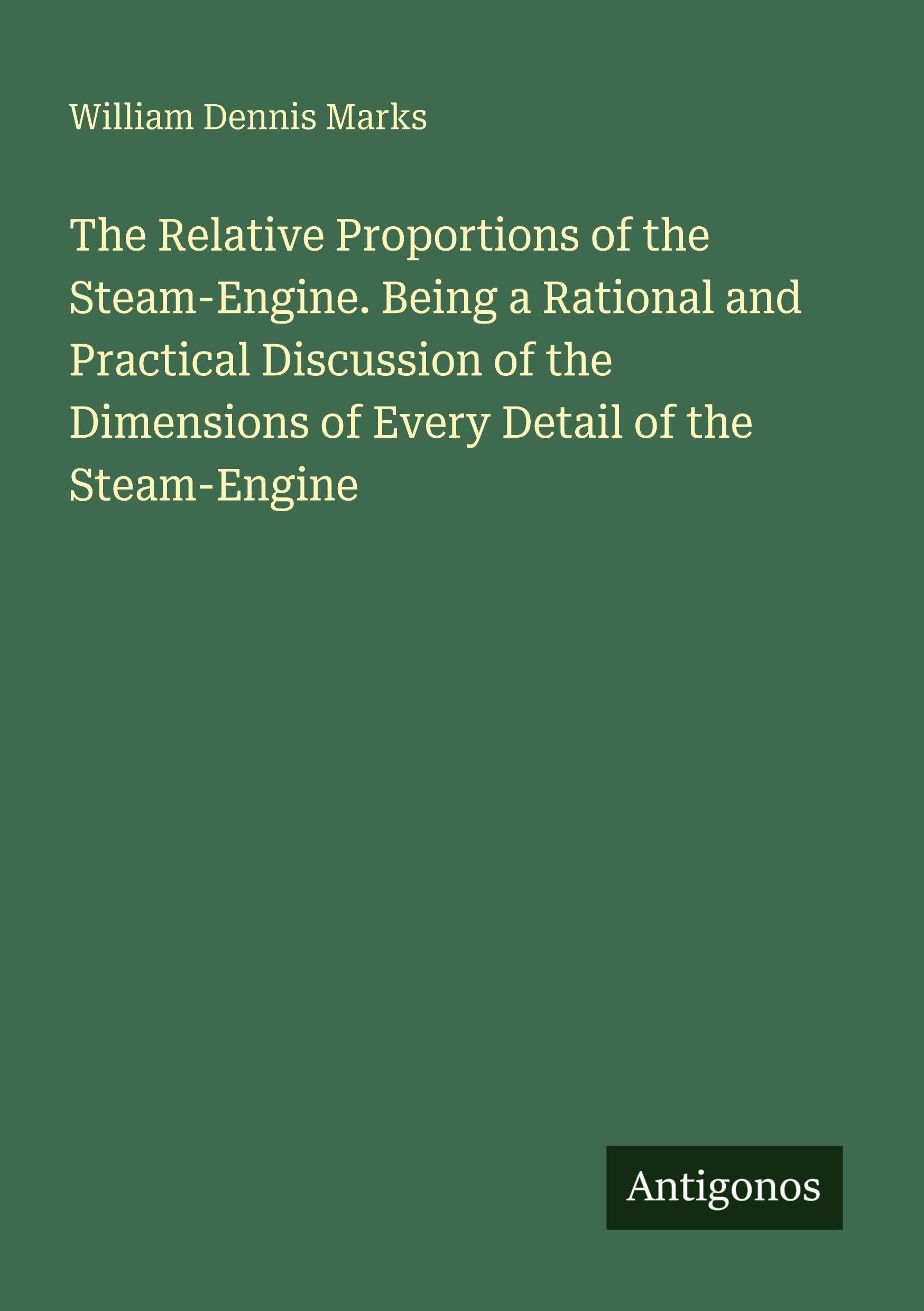 The Relative Proportions of the Steam-Engine. Being a Rational and Practical Discussion of the Dimensions of Every Detail of the Steam-Engine Classics