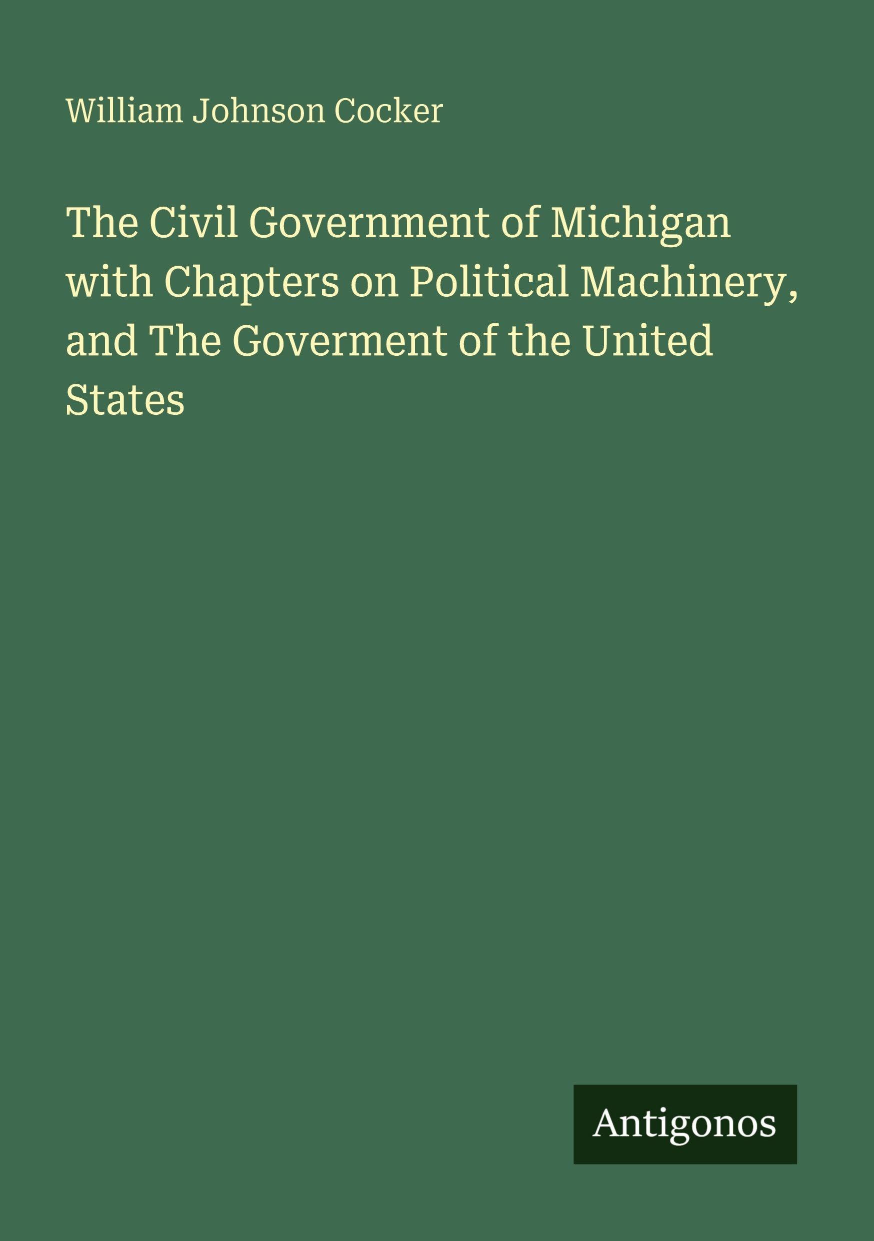 The Civil Government of Michigan with Chapters on Political Machinery, and The Goverment of the United States Classics