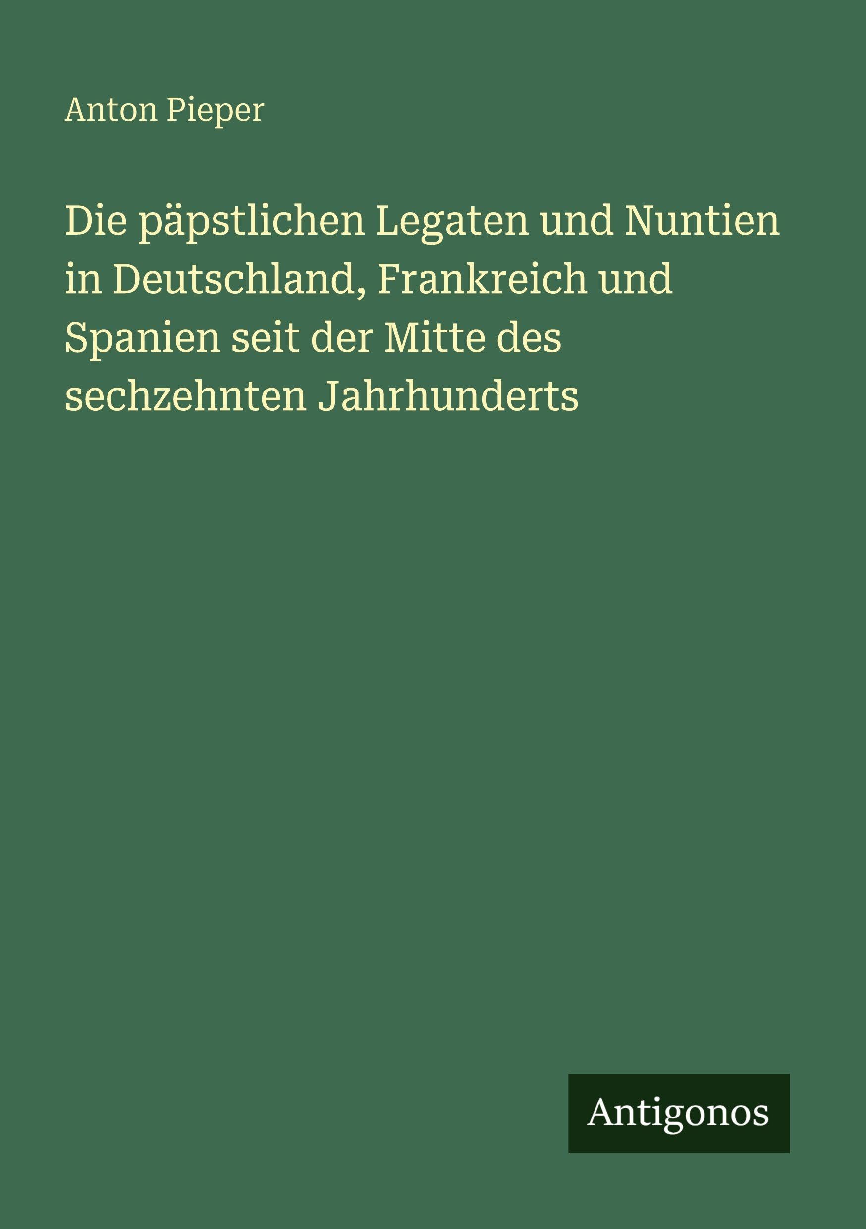Die päpstlichen Legaten und Nuntien in Deutschland, Frankreich und Spanien seit der Mitte des sechzehnten Jahrhunderts Classics