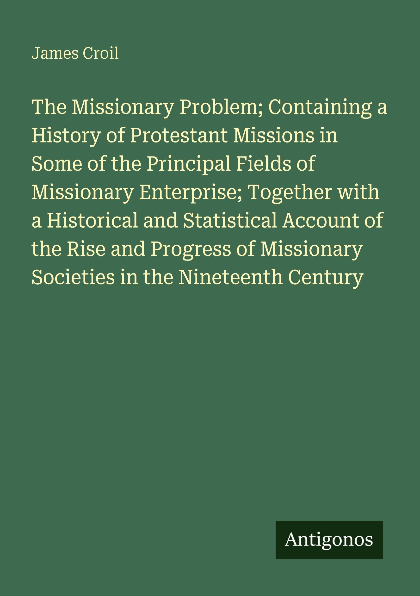 The Missionary Problem; Containing a History of Protestant Missions in Some of the Principal Fields of Missionary Enterprise; Together with a Historical and Statistical Account of the Rise and Progress of Missionary Societies in the Nineteenth Century Classics