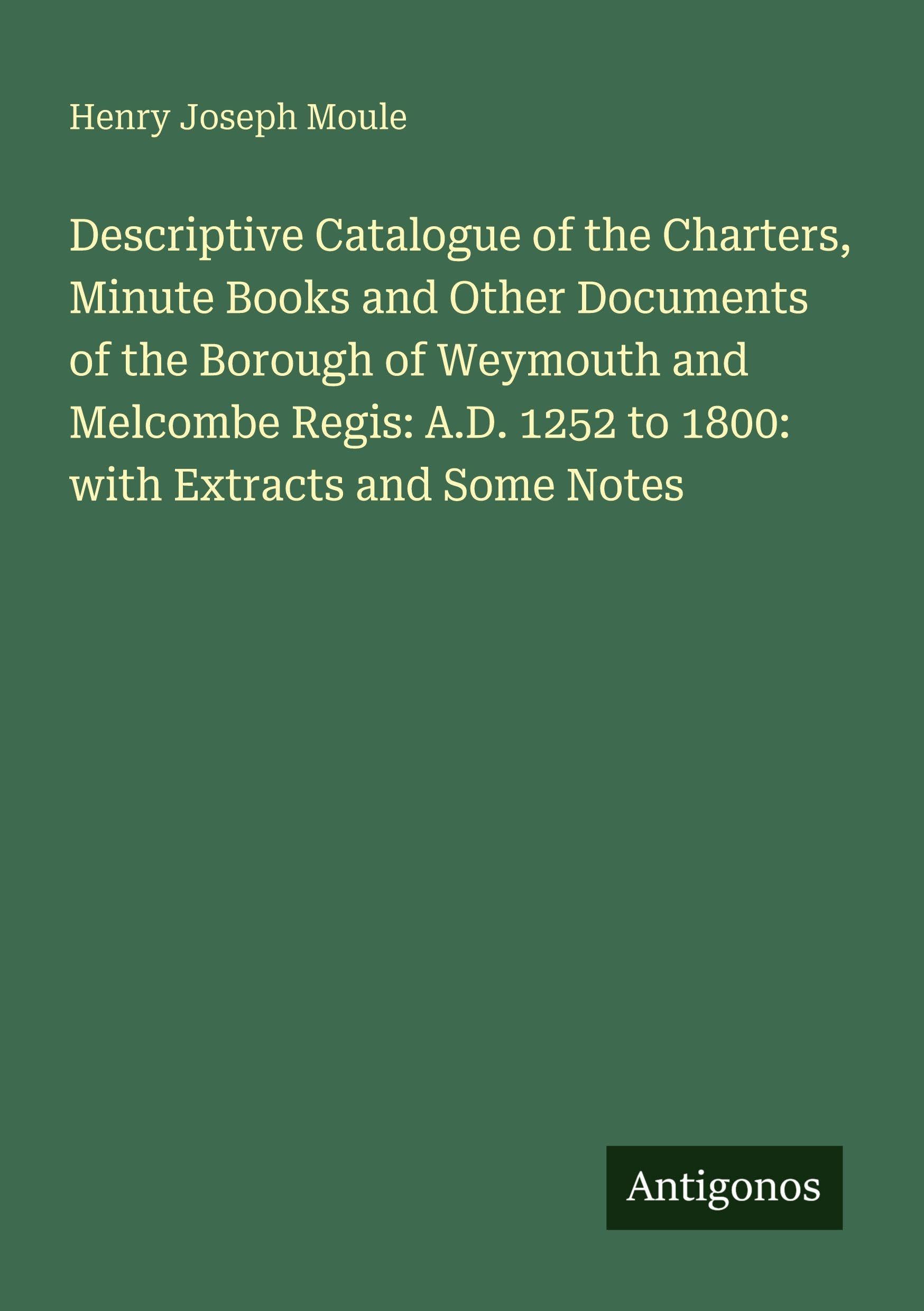 Descriptive Catalogue of the Charters, Minute Books and Other Documents of the Borough of Weymouth and Melcombe Regis: A.D. 1252 to 1800: with Extracts and Some Notes Classics